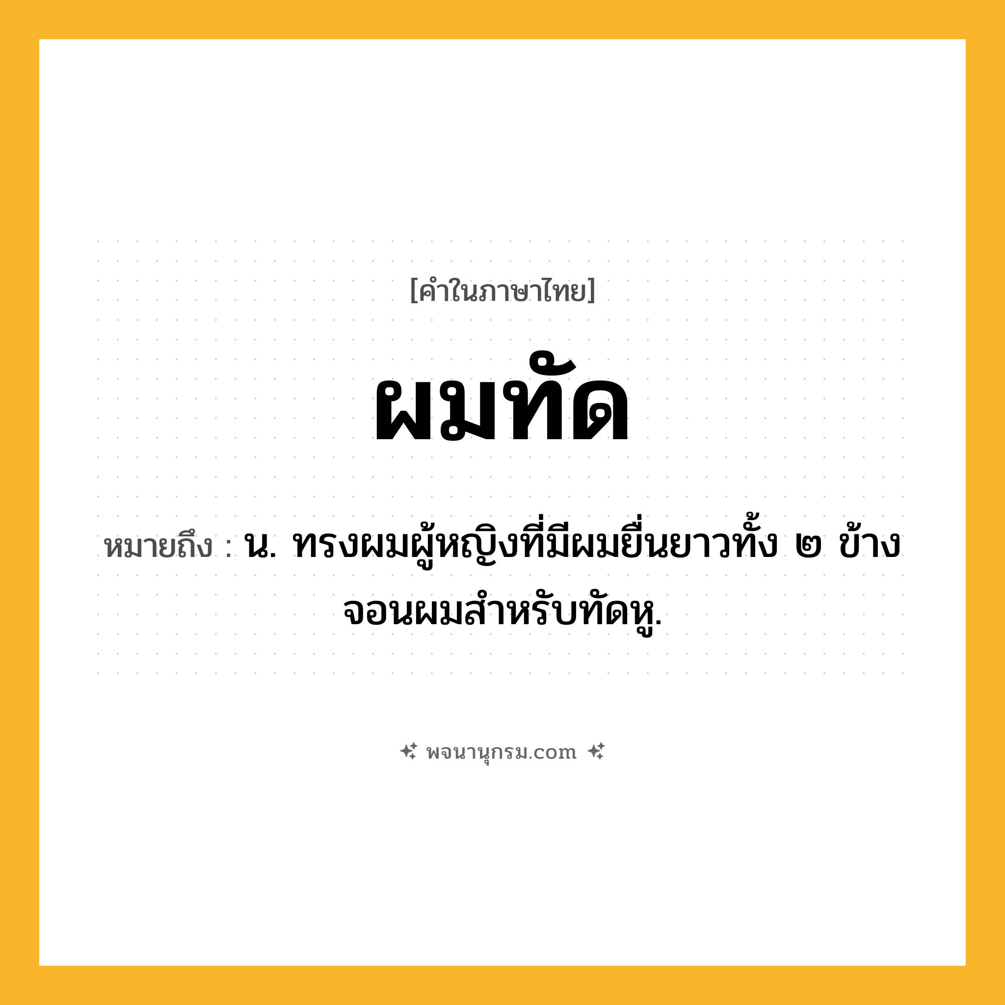 ผมทัด ความหมาย หมายถึงอะไร?, คำในภาษาไทย ผมทัด หมายถึง น. ทรงผมผู้หญิงที่มีผมยื่นยาวทั้ง ๒ ข้างจอนผมสําหรับทัดหู.