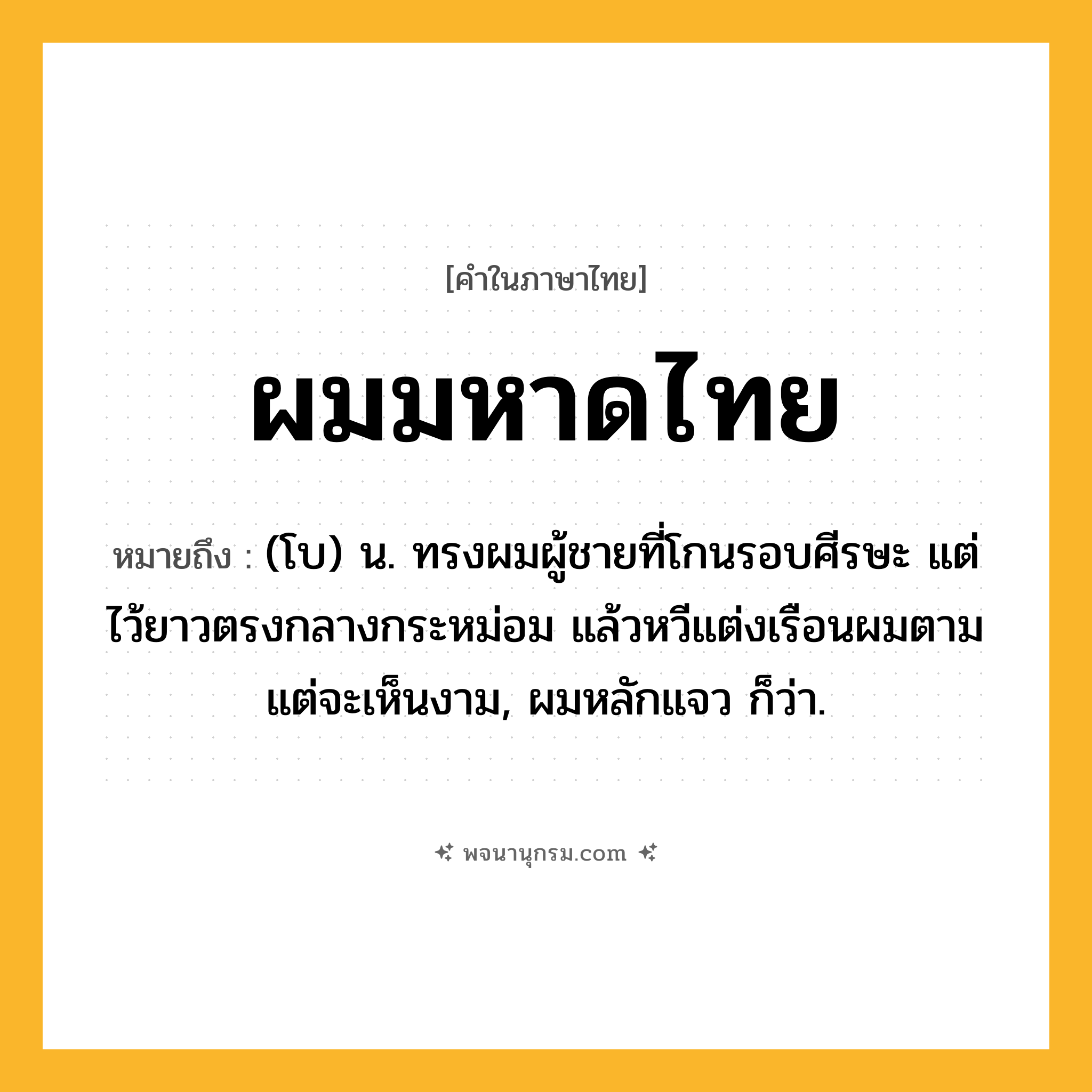 ผมมหาดไทย ความหมาย หมายถึงอะไร?, คำในภาษาไทย ผมมหาดไทย หมายถึง (โบ) น. ทรงผมผู้ชายที่โกนรอบศีรษะ แต่ไว้ยาวตรงกลางกระหม่อม แล้วหวีแต่งเรือนผมตามแต่จะเห็นงาม, ผมหลักแจว ก็ว่า.