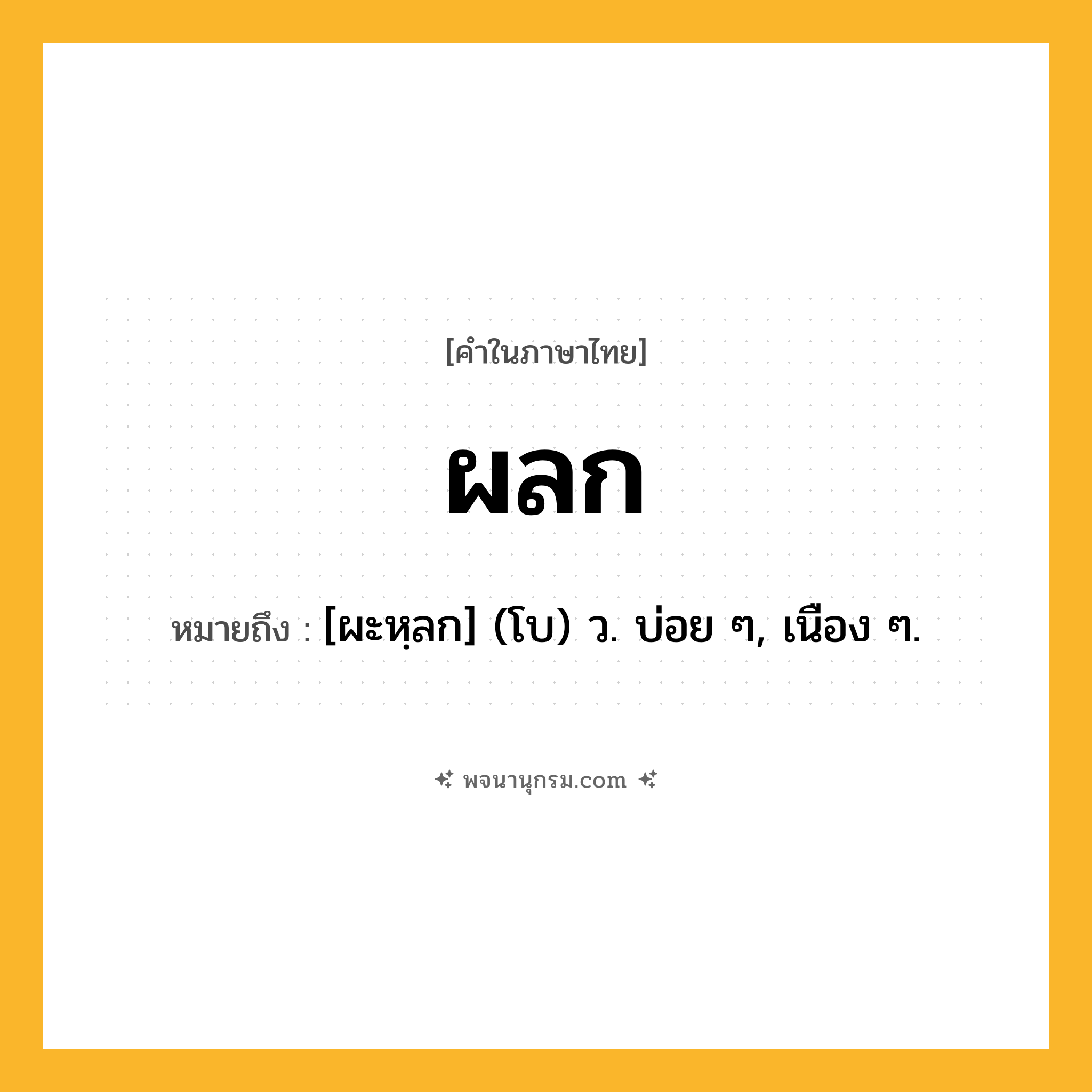 ผลก ความหมาย หมายถึงอะไร?, คำในภาษาไทย ผลก หมายถึง [ผะหฺลก] (โบ) ว. บ่อย ๆ, เนือง ๆ.