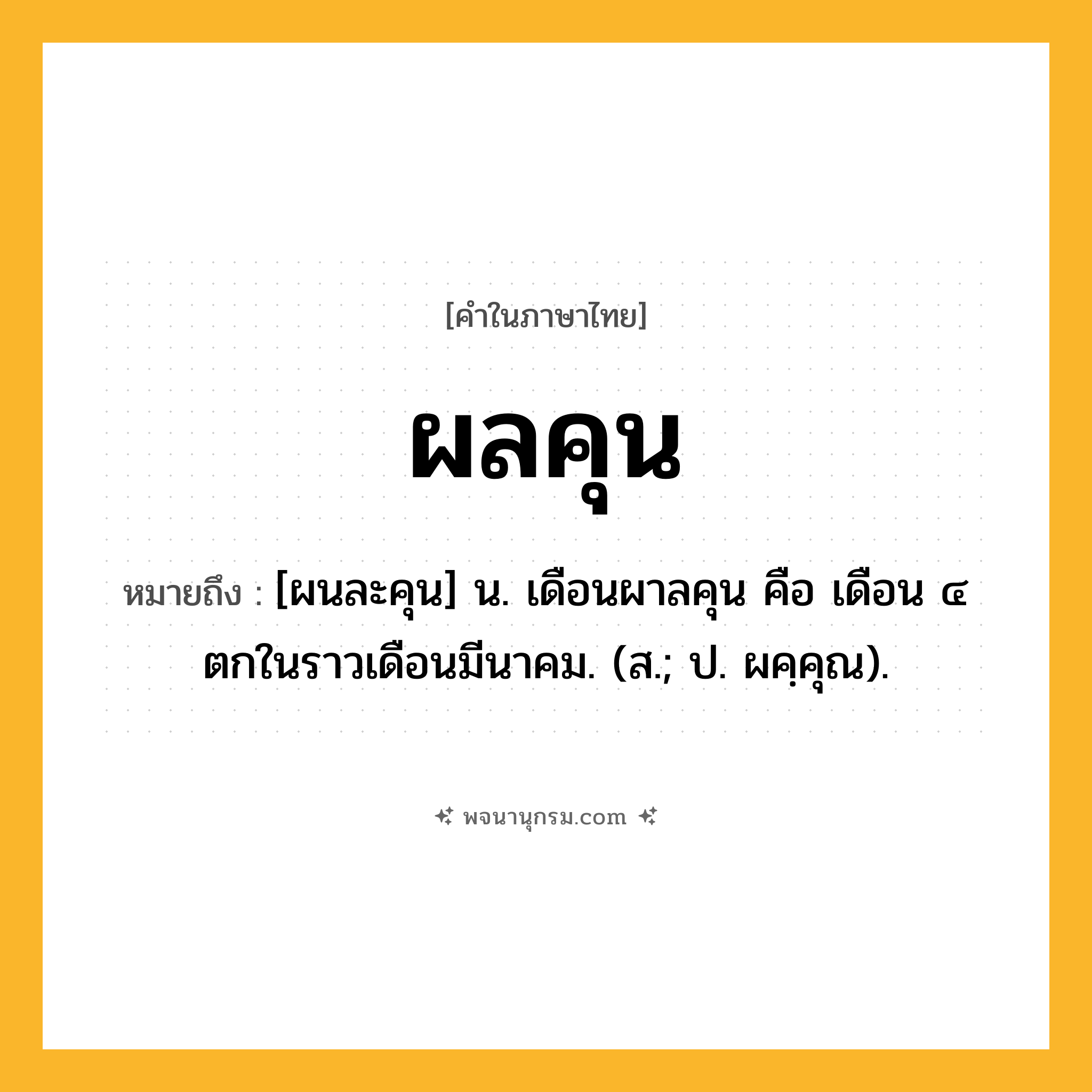 ผลคุน ความหมาย หมายถึงอะไร?, คำในภาษาไทย ผลคุน หมายถึง [ผนละคุน] น. เดือนผาลคุน คือ เดือน ๔ ตกในราวเดือนมีนาคม. (ส.; ป. ผคฺคุณ).