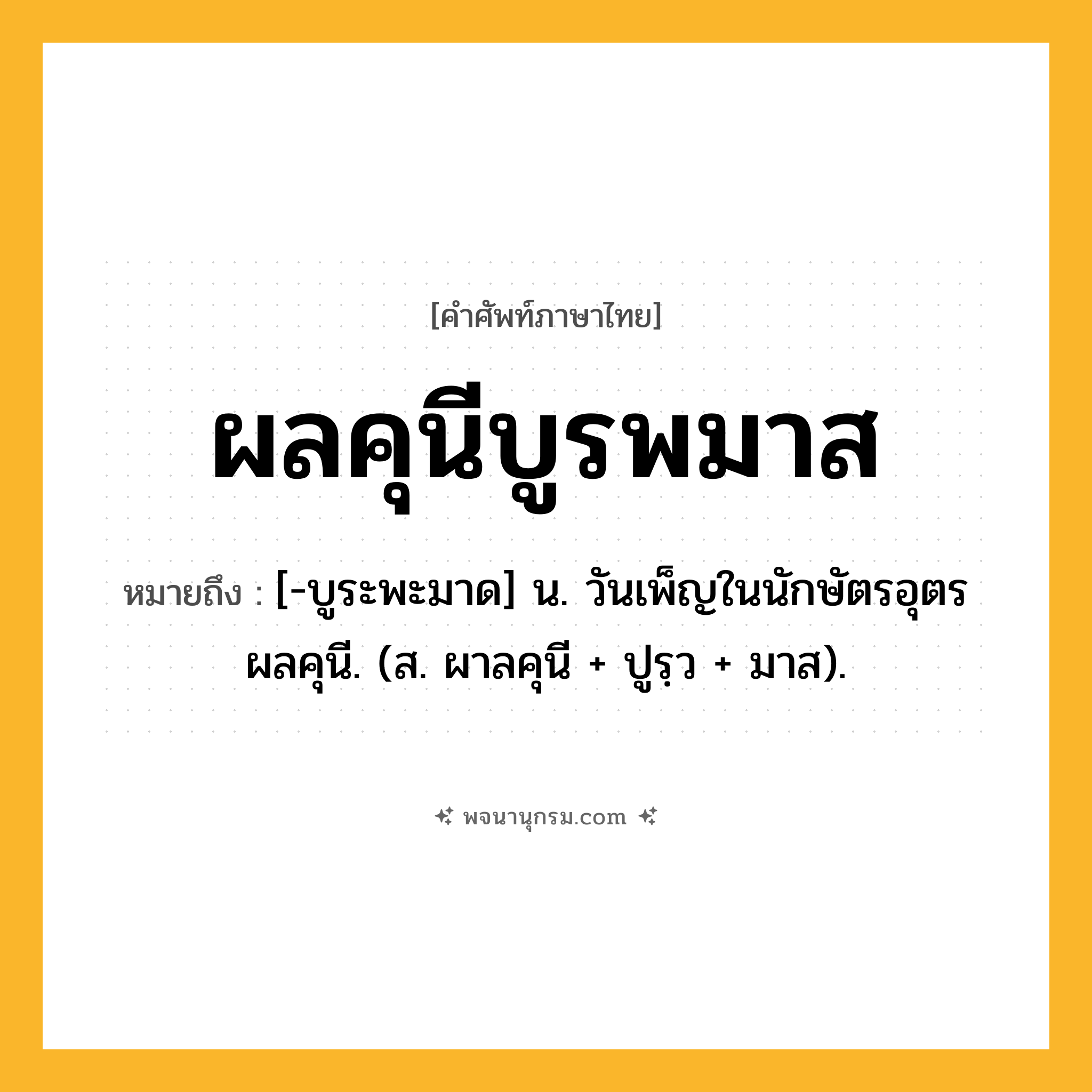 ผลคุนีบูรพมาส ความหมาย หมายถึงอะไร?, คำในภาษาไทย ผลคุนีบูรพมาส หมายถึง [-บูระพะมาด] น. วันเพ็ญในนักษัตรอุตรผลคุนี. (ส. ผาลคุนี + ปูรฺว + มาส).