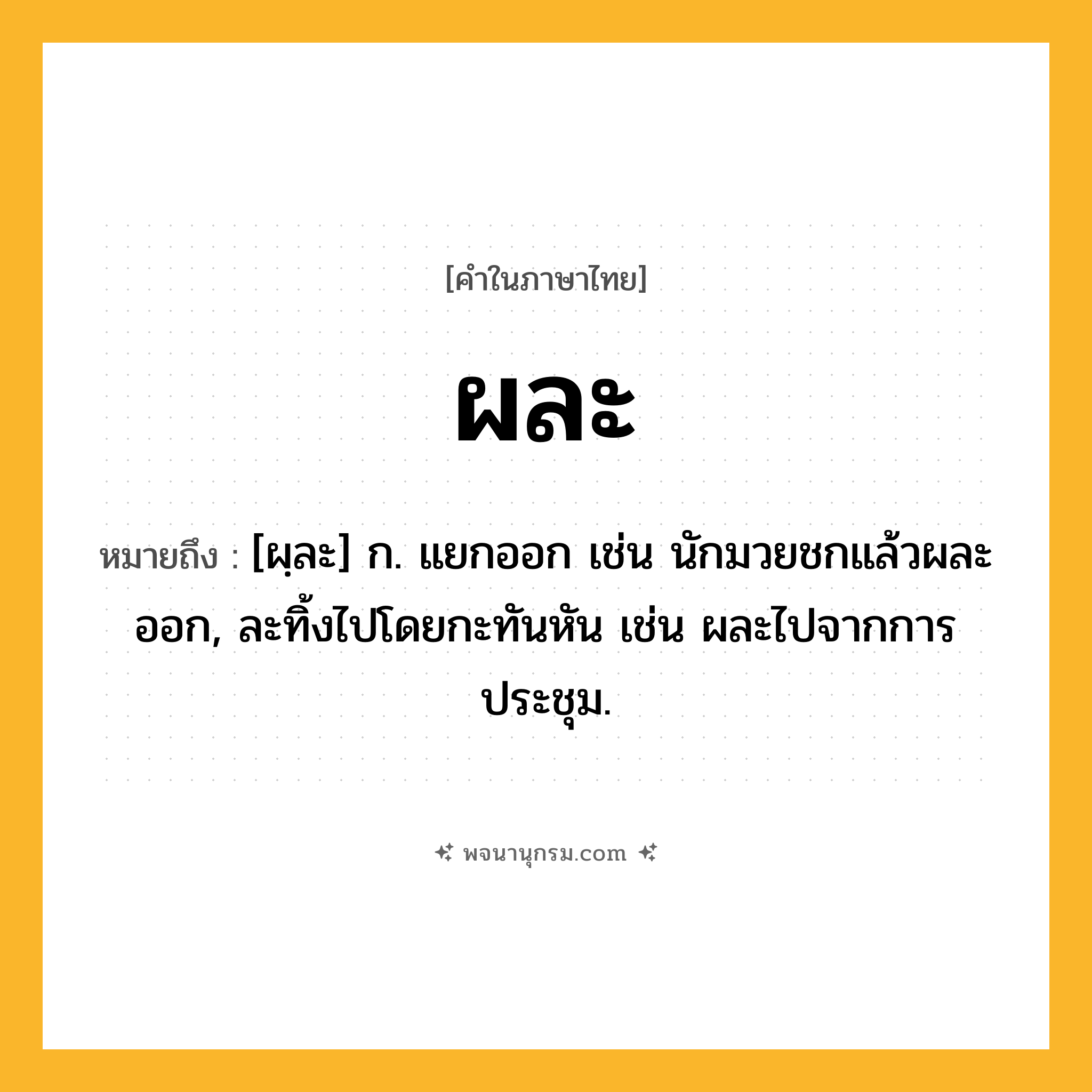 ผละ ความหมาย หมายถึงอะไร?, คำในภาษาไทย ผละ หมายถึง [ผฺละ] ก. แยกออก เช่น นักมวยชกแล้วผละออก, ละทิ้งไปโดยกะทันหัน เช่น ผละไปจากการประชุม.