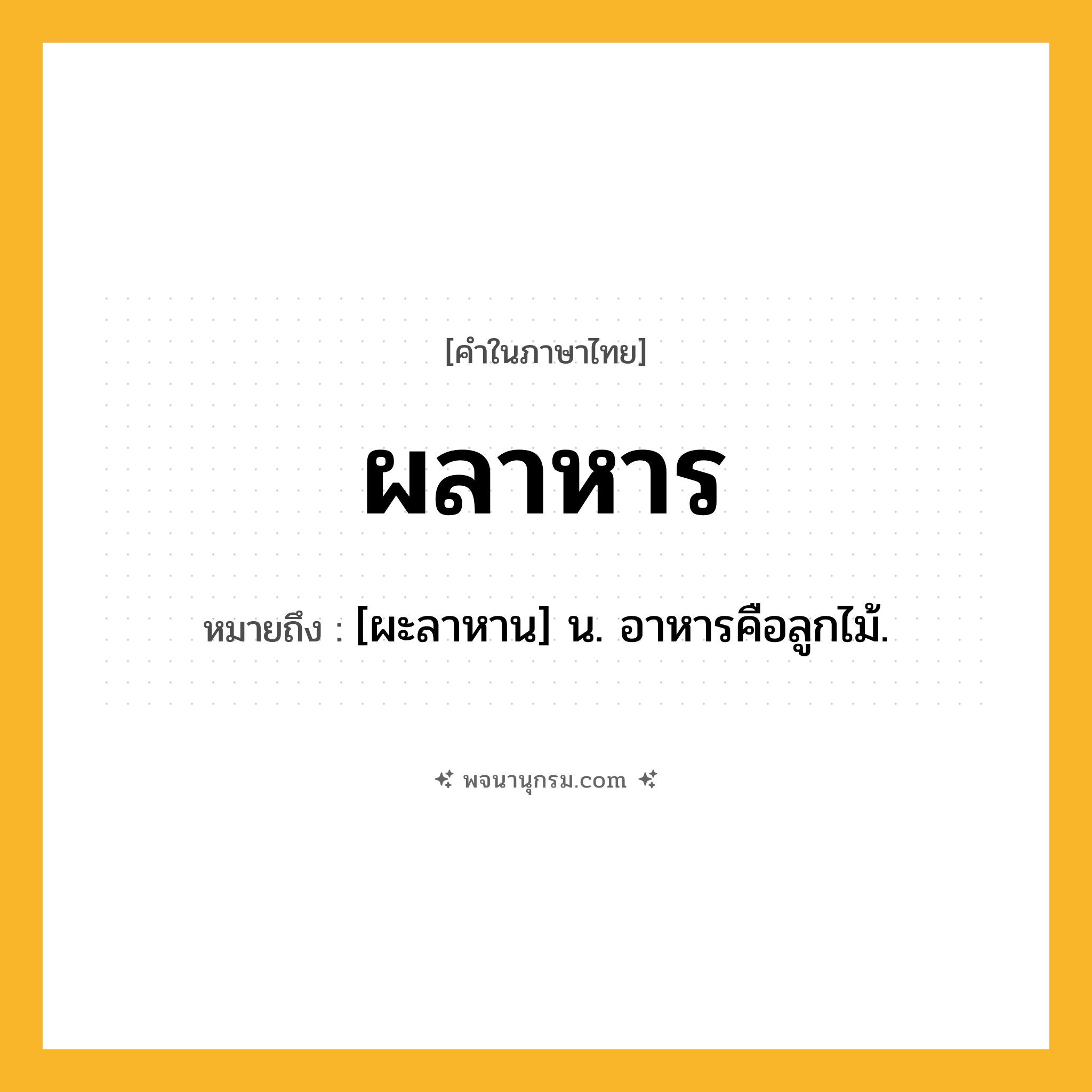 ผลาหาร ความหมาย หมายถึงอะไร?, คำในภาษาไทย ผลาหาร หมายถึง [ผะลาหาน] น. อาหารคือลูกไม้.