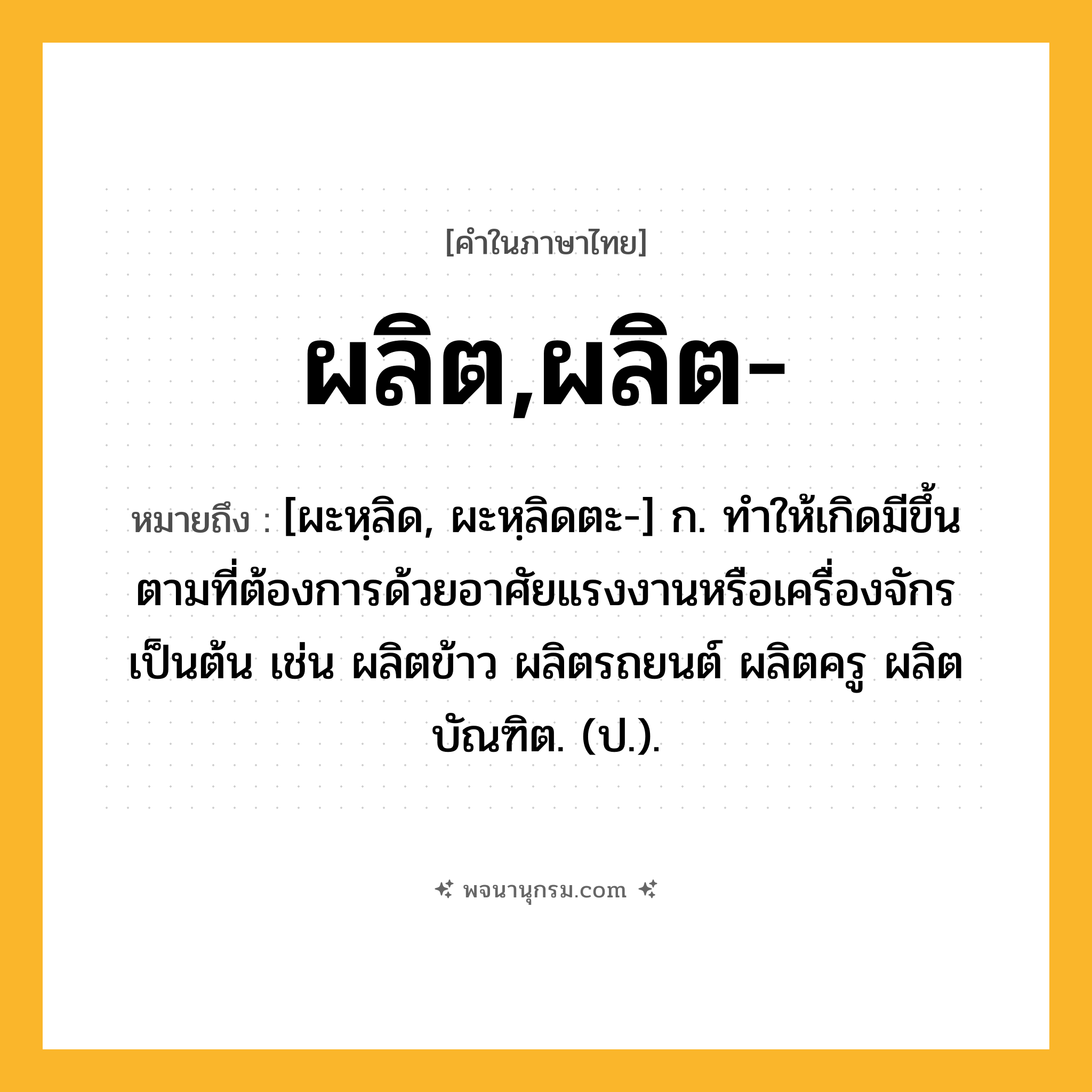 ผลิต,ผลิต- ความหมาย หมายถึงอะไร?, คำในภาษาไทย ผลิต,ผลิต- หมายถึง [ผะหฺลิด, ผะหฺลิดตะ-] ก. ทําให้เกิดมีขึ้นตามที่ต้องการด้วยอาศัยแรงงานหรือเครื่องจักรเป็นต้น เช่น ผลิตข้าว ผลิตรถยนต์ ผลิตครู ผลิตบัณฑิต. (ป.).