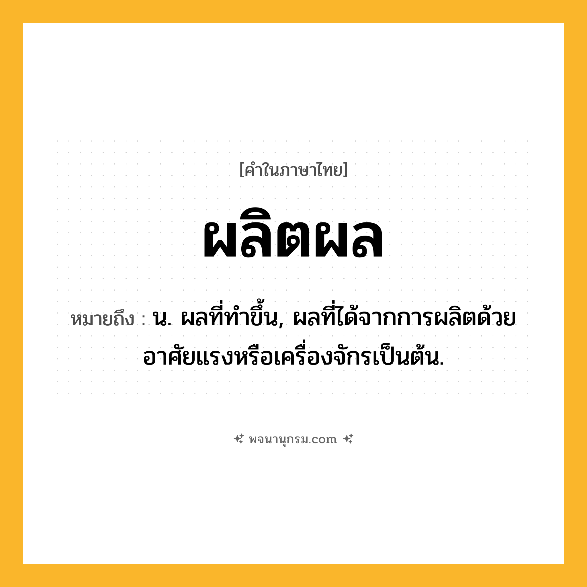 ผลิตผล ความหมาย หมายถึงอะไร?, คำในภาษาไทย ผลิตผล หมายถึง น. ผลที่ทําขึ้น, ผลที่ได้จากการผลิตด้วยอาศัยแรงหรือเครื่องจักรเป็นต้น.