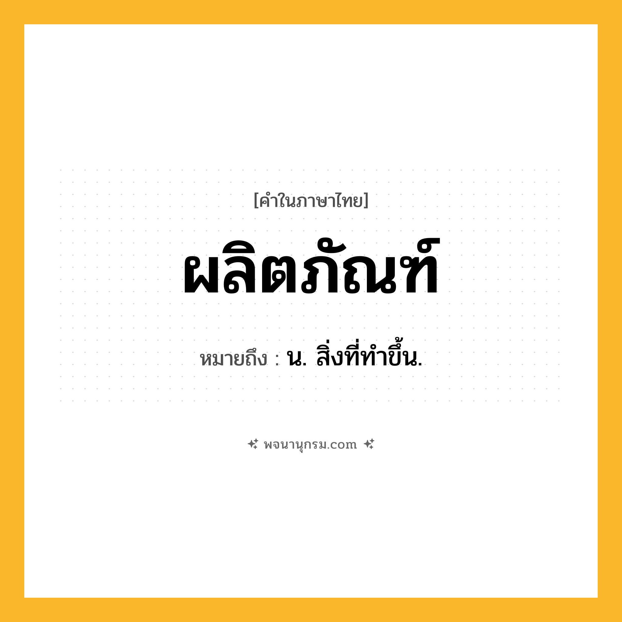 ผลิตภัณฑ์ ความหมาย หมายถึงอะไร?, คำในภาษาไทย ผลิตภัณฑ์ หมายถึง น. สิ่งที่ทําขึ้น.