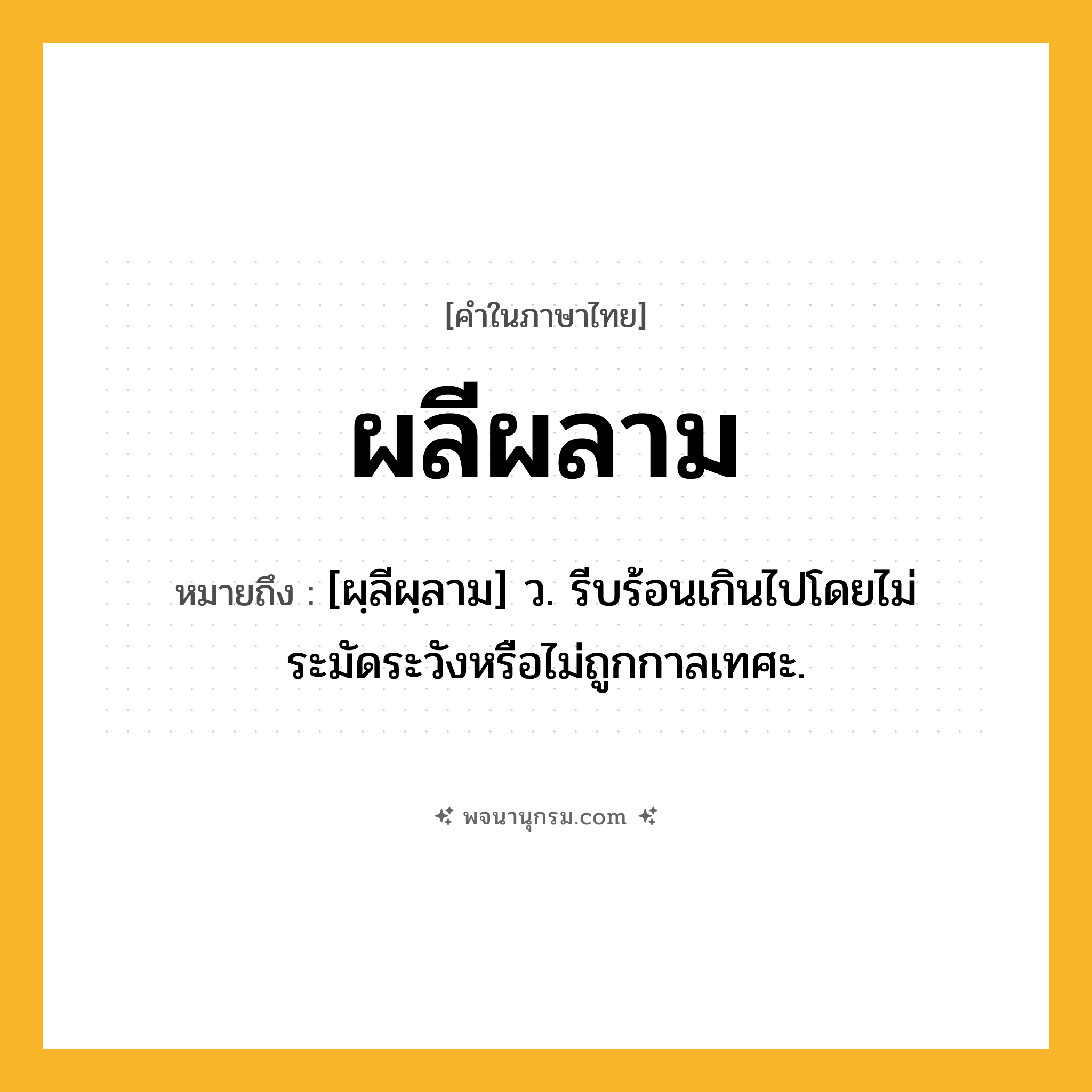 ผลีผลาม ความหมาย หมายถึงอะไร?, คำในภาษาไทย ผลีผลาม หมายถึง [ผฺลีผฺลาม] ว. รีบร้อนเกินไปโดยไม่ระมัดระวังหรือไม่ถูกกาลเทศะ.