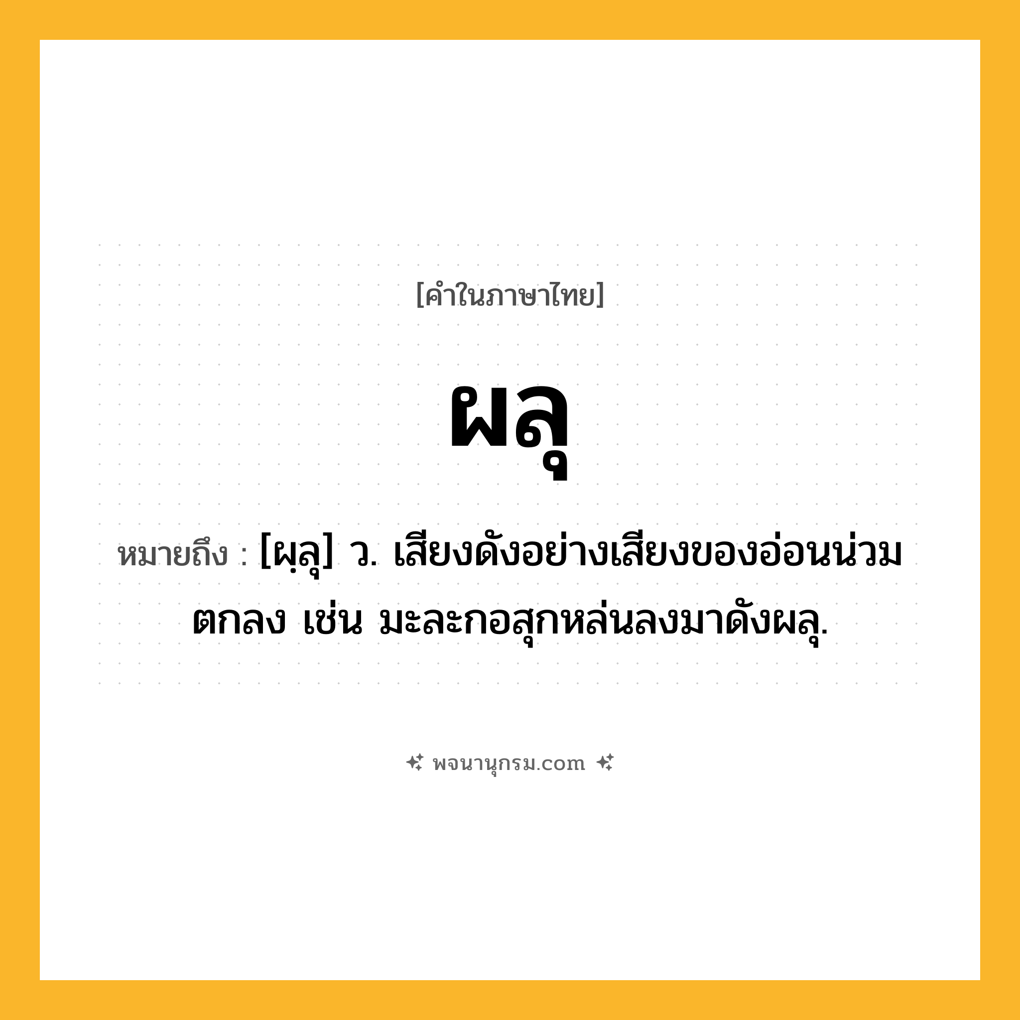 ผลุ ความหมาย หมายถึงอะไร?, คำในภาษาไทย ผลุ หมายถึง [ผฺลุ] ว. เสียงดังอย่างเสียงของอ่อนน่วมตกลง เช่น มะละกอสุกหล่นลงมาดังผลุ.