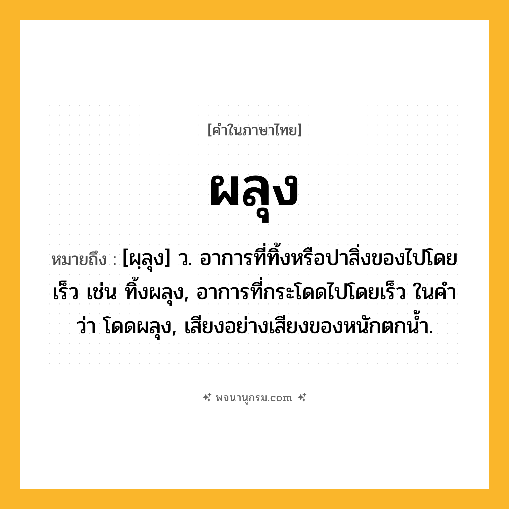 ผลุง ความหมาย หมายถึงอะไร?, คำในภาษาไทย ผลุง หมายถึง [ผฺลุง] ว. อาการที่ทิ้งหรือปาสิ่งของไปโดยเร็ว เช่น ทิ้งผลุง, อาการที่กระโดดไปโดยเร็ว ในคำว่า โดดผลุง, เสียงอย่างเสียงของหนักตกนํ้า.