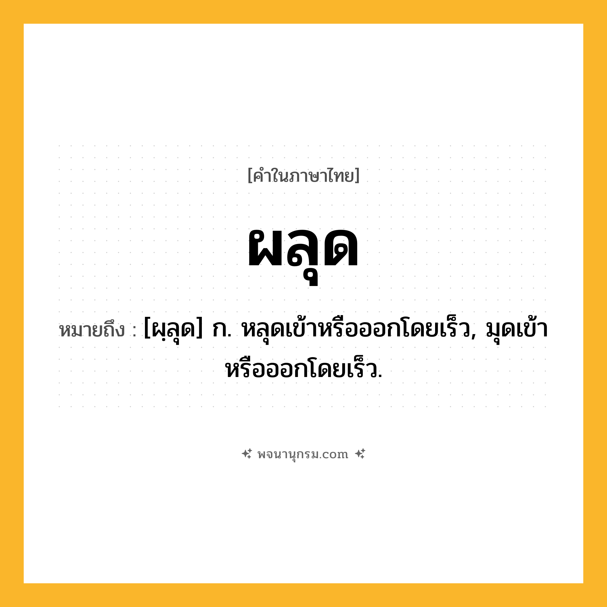 ผลุด ความหมาย หมายถึงอะไร?, คำในภาษาไทย ผลุด หมายถึง [ผฺลุด] ก. หลุดเข้าหรือออกโดยเร็ว, มุดเข้าหรือออกโดยเร็ว.