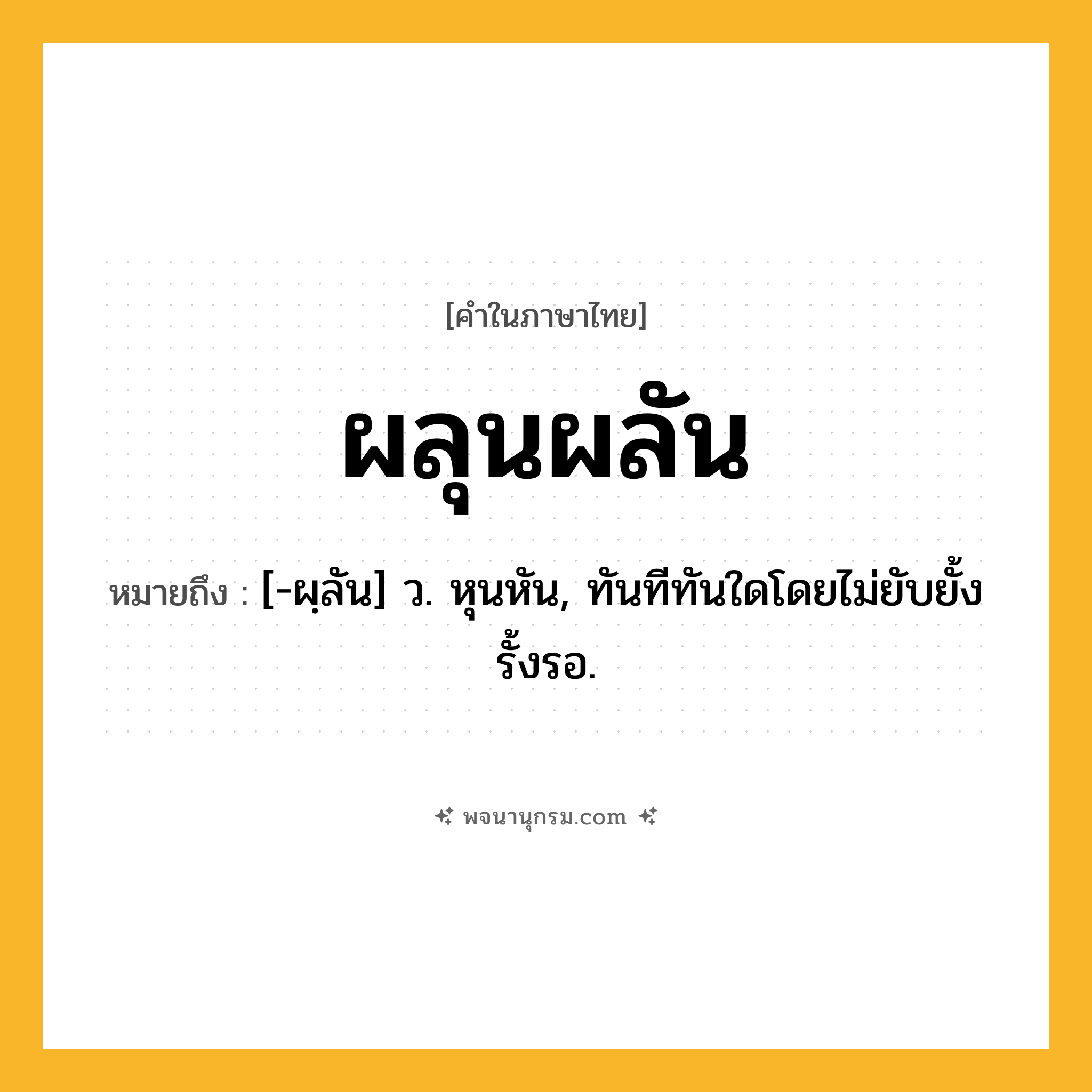 ผลุนผลัน ความหมาย หมายถึงอะไร?, คำในภาษาไทย ผลุนผลัน หมายถึง [-ผฺลัน] ว. หุนหัน, ทันทีทันใดโดยไม่ยับยั้งรั้งรอ.