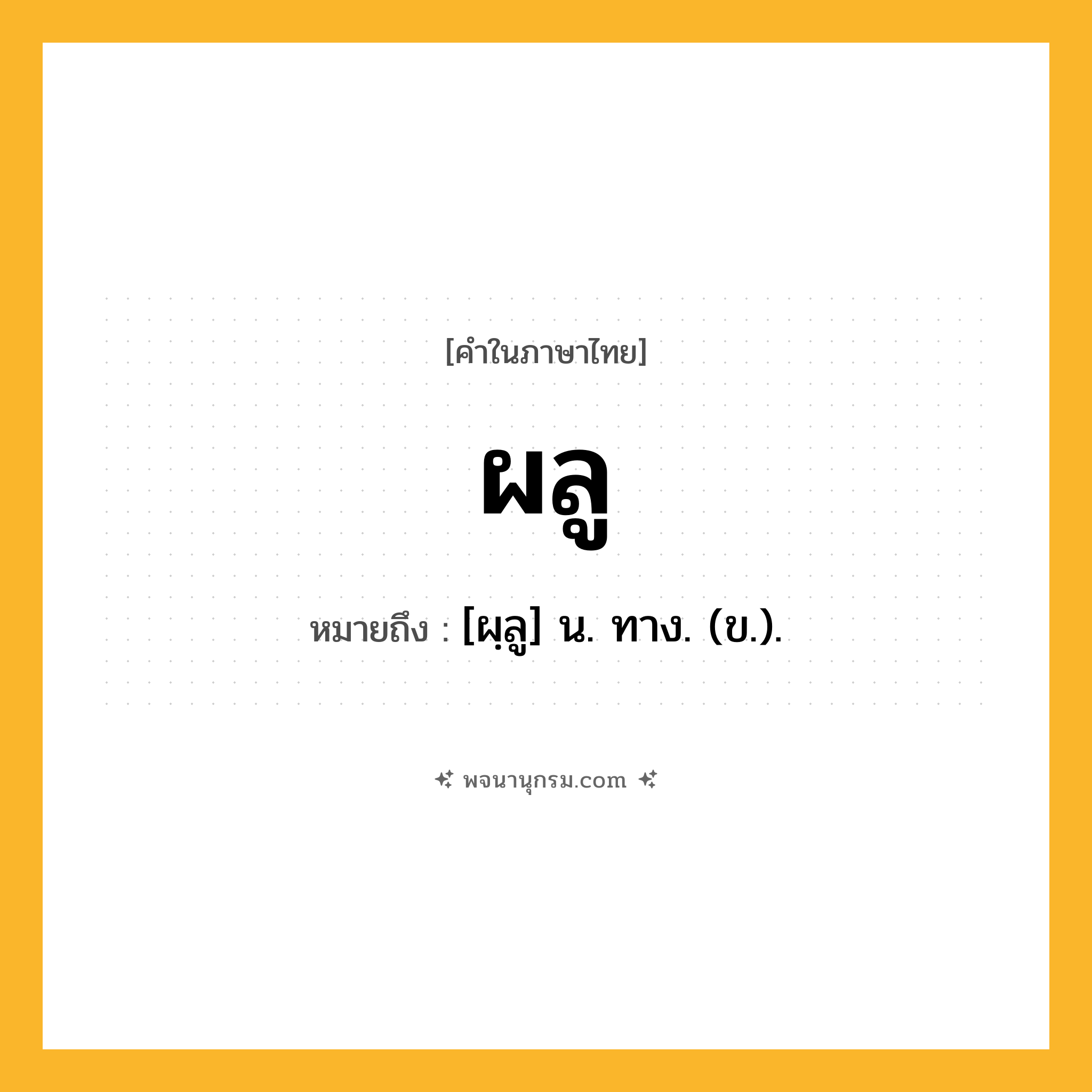ผลู ความหมาย หมายถึงอะไร?, คำในภาษาไทย ผลู หมายถึง [ผฺลู] น. ทาง. (ข.).