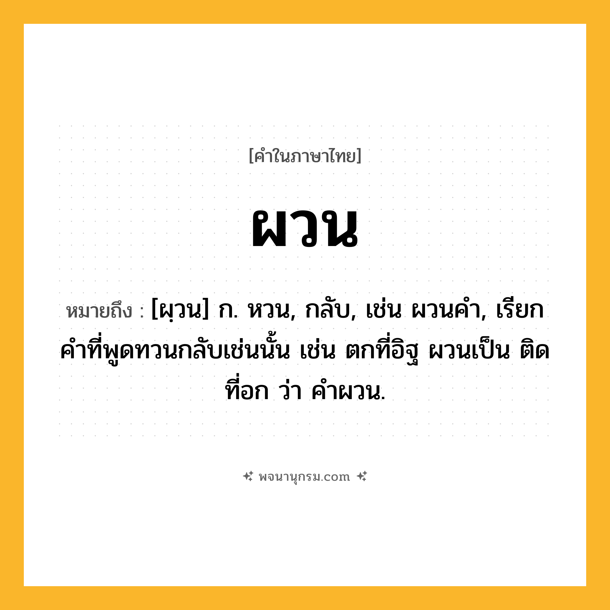 ผวน ความหมาย หมายถึงอะไร?, คำในภาษาไทย ผวน หมายถึง [ผฺวน] ก. หวน, กลับ, เช่น ผวนคํา, เรียกคําที่พูดทวนกลับเช่นนั้น เช่น ตกที่อิฐ ผวนเป็น ติดที่อก ว่า คําผวน.