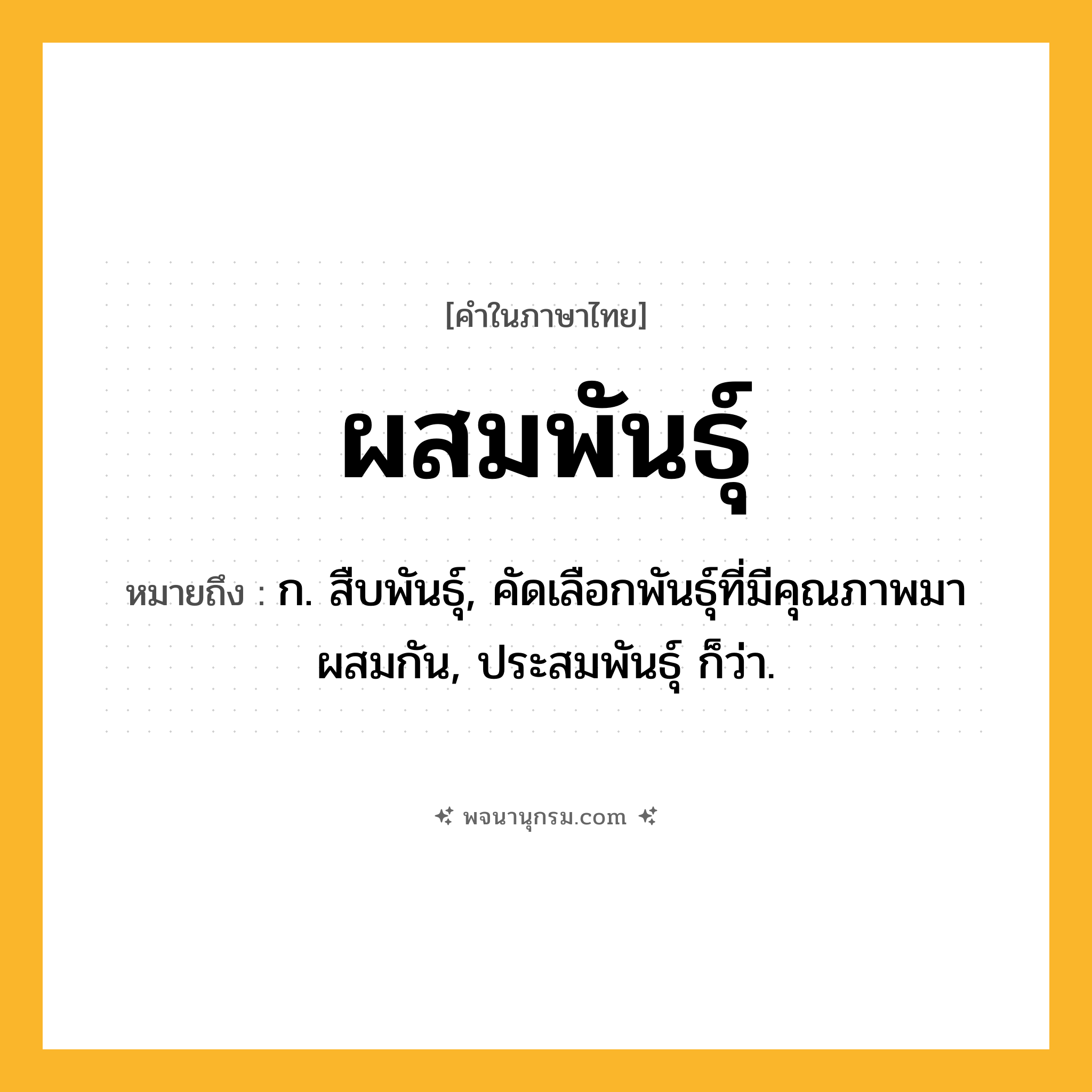 ผสมพันธุ์ ความหมาย หมายถึงอะไร?, คำในภาษาไทย ผสมพันธุ์ หมายถึง ก. สืบพันธุ์, คัดเลือกพันธุ์ที่มีคุณภาพมาผสมกัน, ประสมพันธุ์ ก็ว่า.