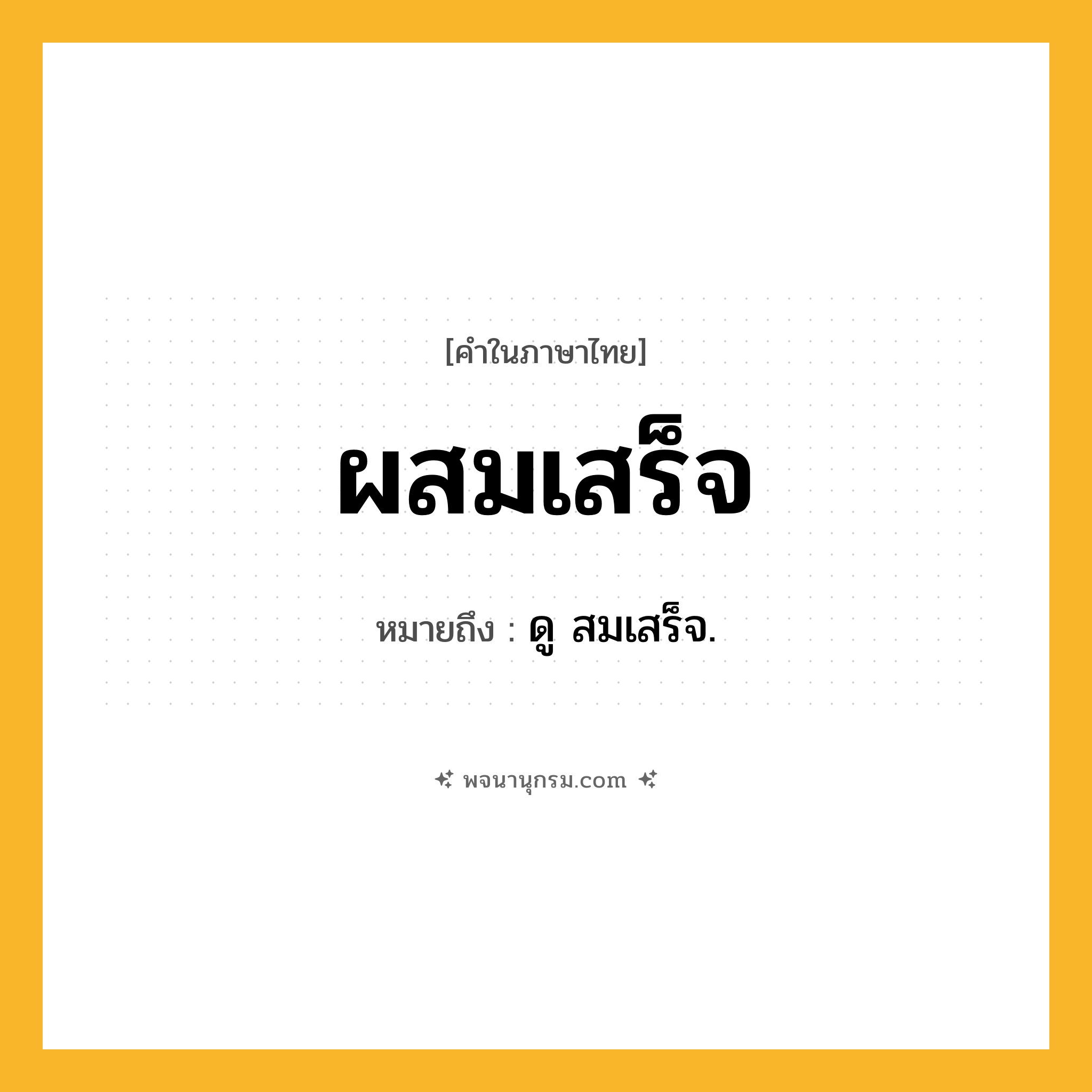 ผสมเสร็จ ความหมาย หมายถึงอะไร?, คำในภาษาไทย ผสมเสร็จ หมายถึง ดู สมเสร็จ.