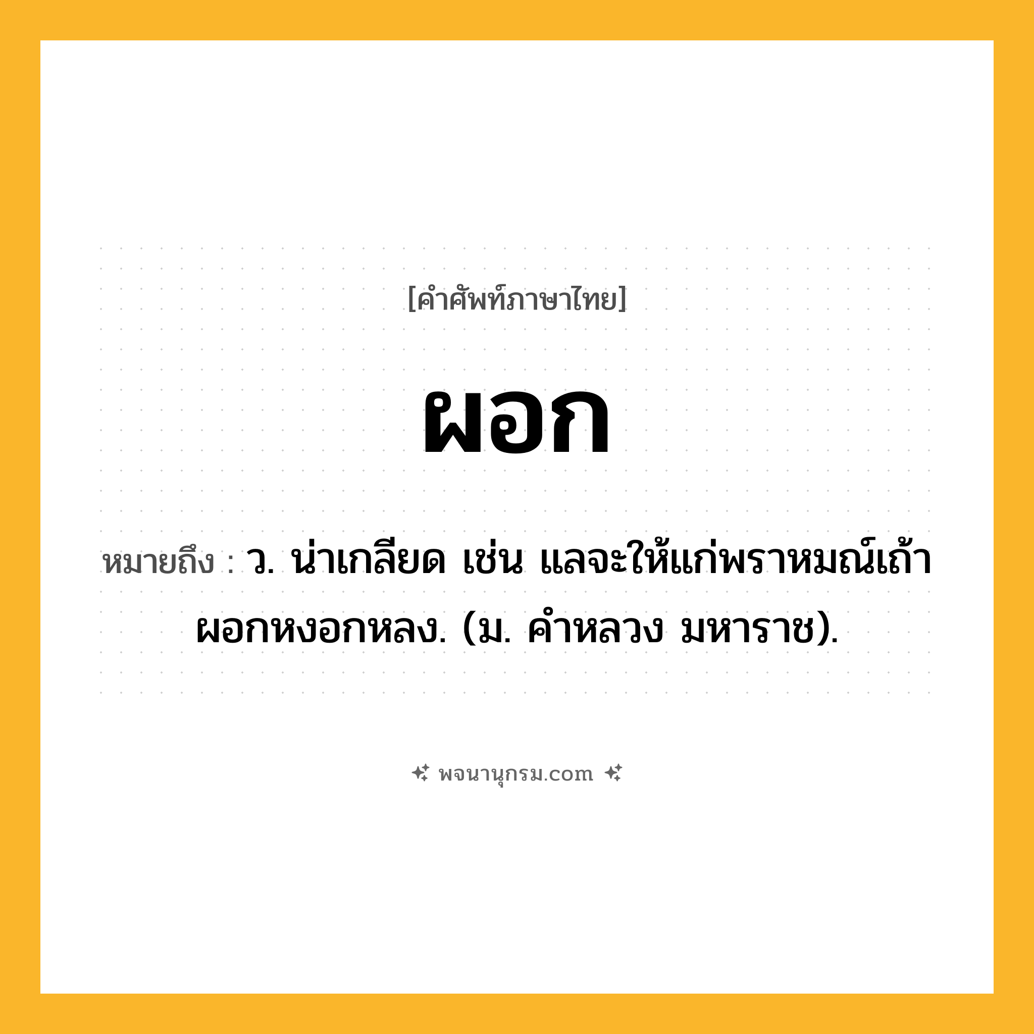 ผอก ความหมาย หมายถึงอะไร?, คำในภาษาไทย ผอก หมายถึง ว. น่าเกลียด เช่น แลจะให้แก่พราหมณ์เถ้าผอกหงอกหลง. (ม. คําหลวง มหาราช).