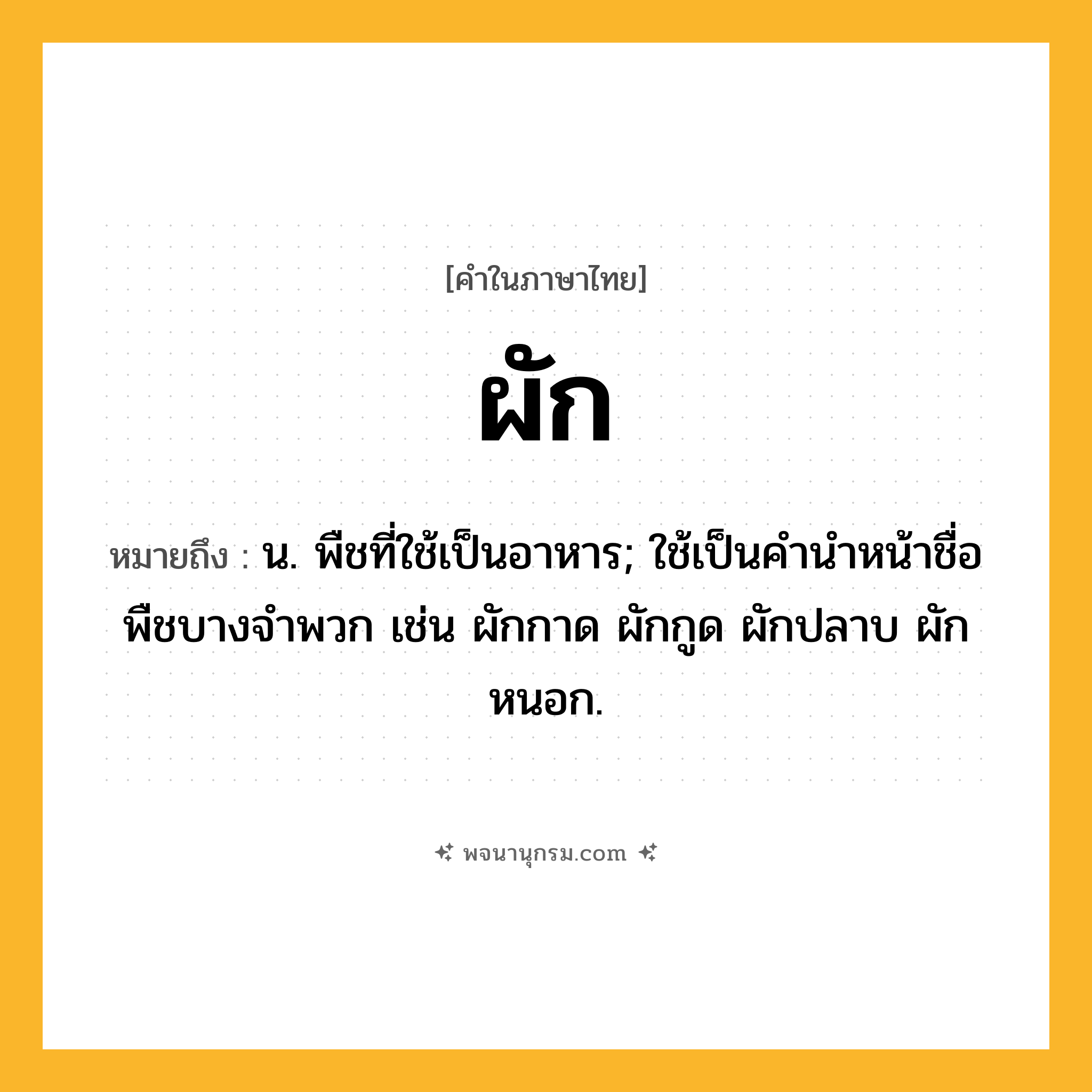 ผัก ความหมาย หมายถึงอะไร?, คำในภาษาไทย ผัก หมายถึง น. พืชที่ใช้เป็นอาหาร; ใช้เป็นคํานําหน้าชื่อพืชบางจําพวก เช่น ผักกาด ผักกูด ผักปลาบ ผักหนอก.