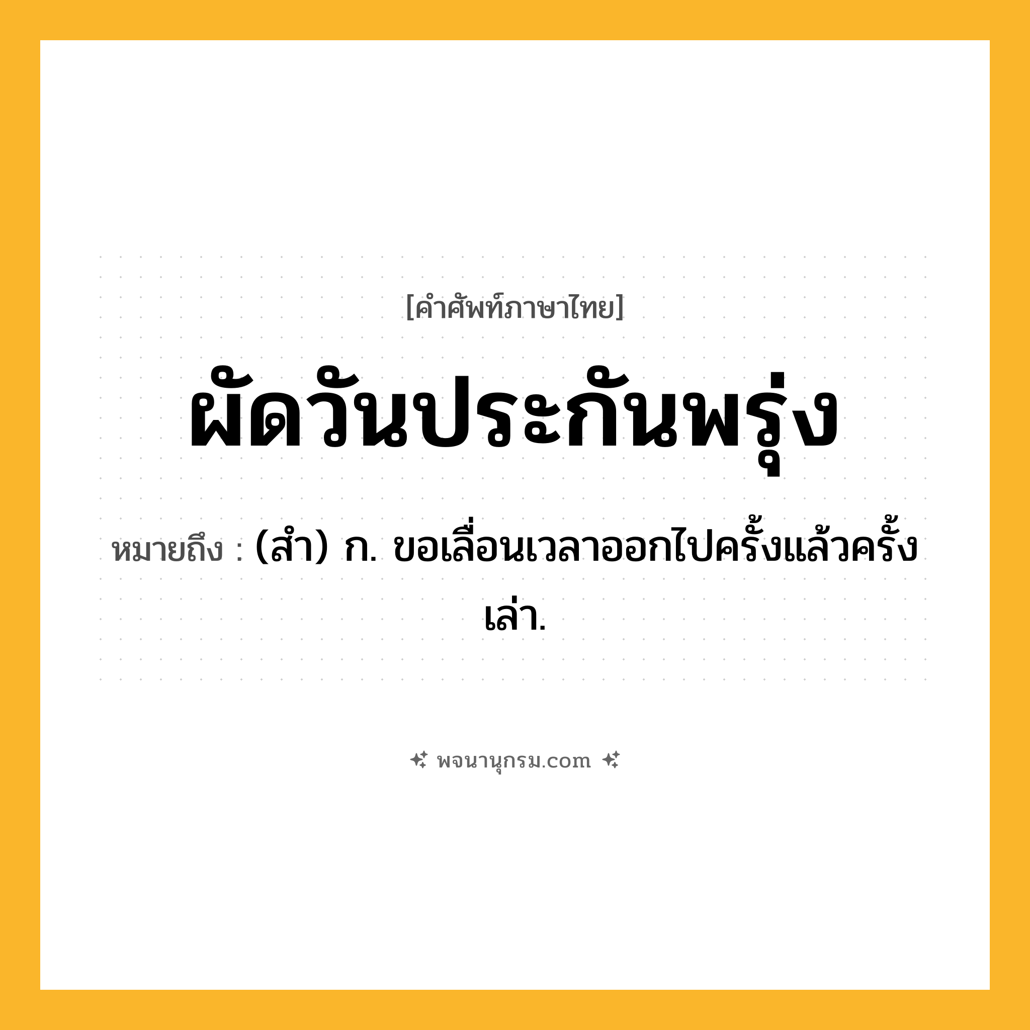 ผัดวันประกันพรุ่ง ความหมาย หมายถึงอะไร?, คำในภาษาไทย ผัดวันประกันพรุ่ง หมายถึง (สํา) ก. ขอเลื่อนเวลาออกไปครั้งแล้วครั้งเล่า.