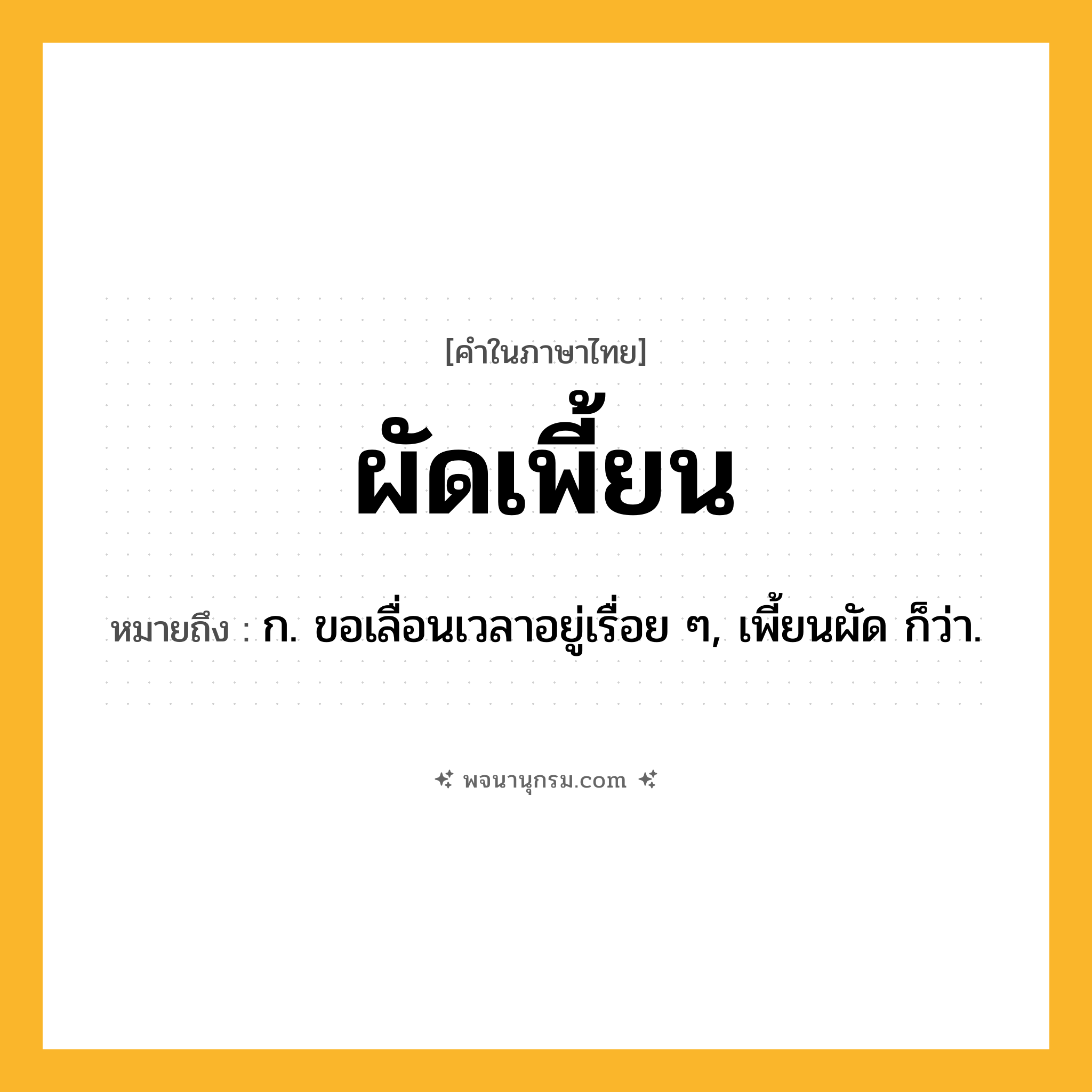 ผัดเพี้ยน ความหมาย หมายถึงอะไร?, คำในภาษาไทย ผัดเพี้ยน หมายถึง ก. ขอเลื่อนเวลาอยู่เรื่อย ๆ, เพี้ยนผัด ก็ว่า.
