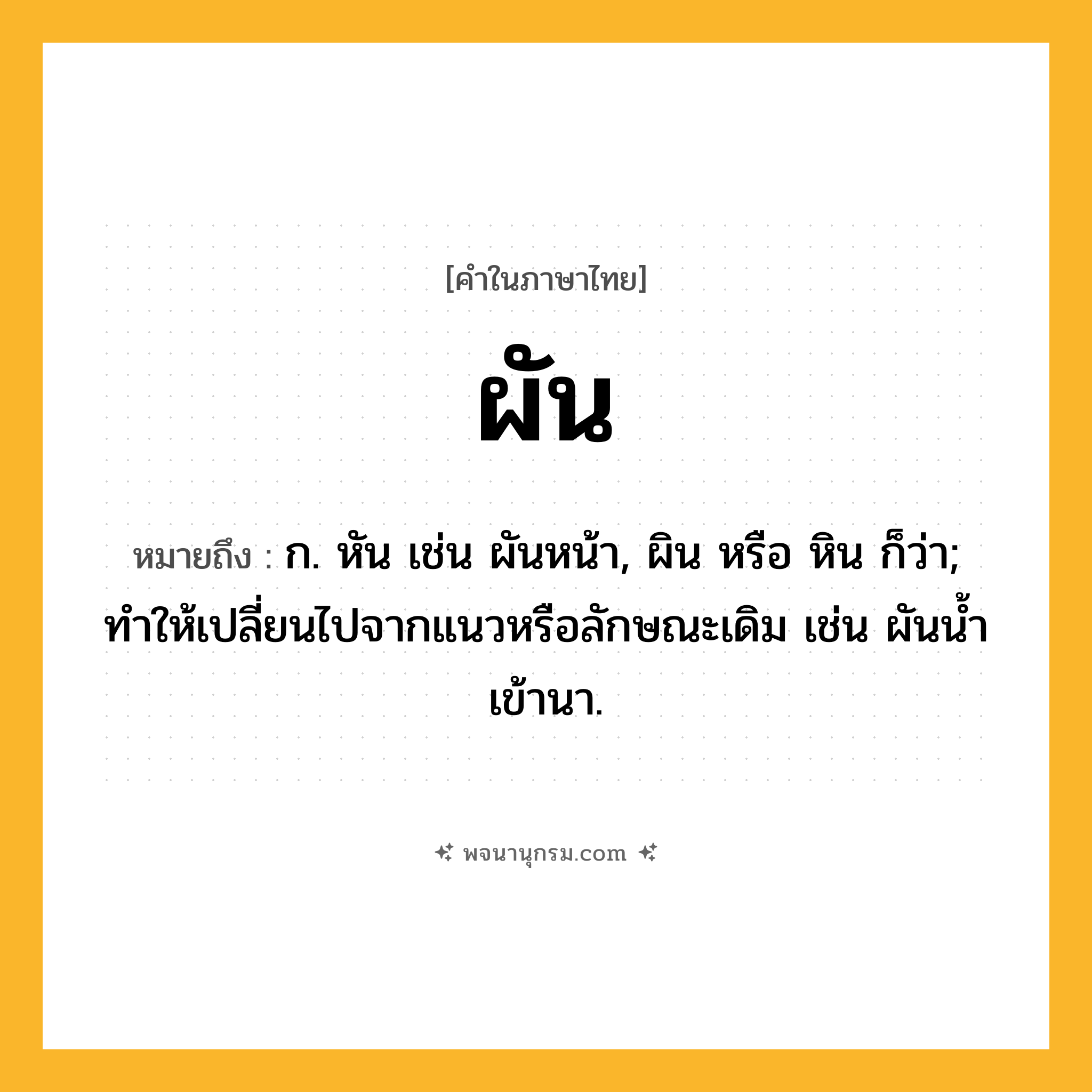 ผัน ความหมาย หมายถึงอะไร?, คำในภาษาไทย ผัน หมายถึง ก. หัน เช่น ผันหน้า, ผิน หรือ หิน ก็ว่า; ทำให้เปลี่ยนไปจากแนวหรือลักษณะเดิม เช่น ผันน้ำเข้านา.