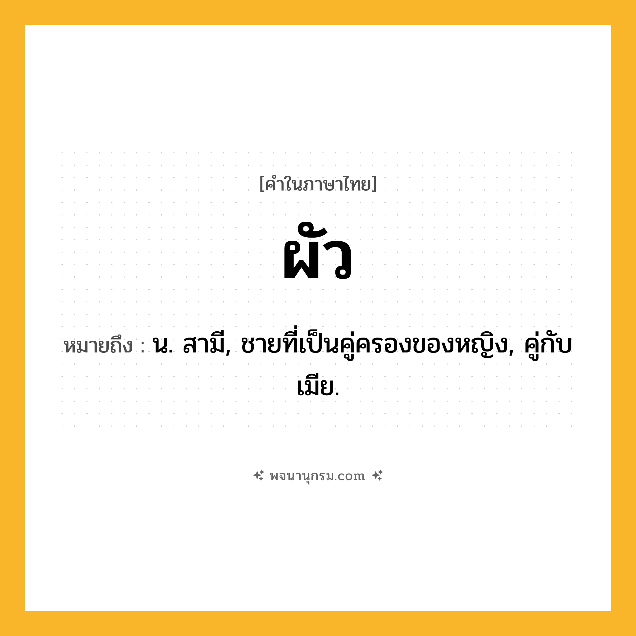 ผัว ความหมาย หมายถึงอะไร?, คำในภาษาไทย ผัว หมายถึง น. สามี, ชายที่เป็นคู่ครองของหญิง, คู่กับ เมีย.