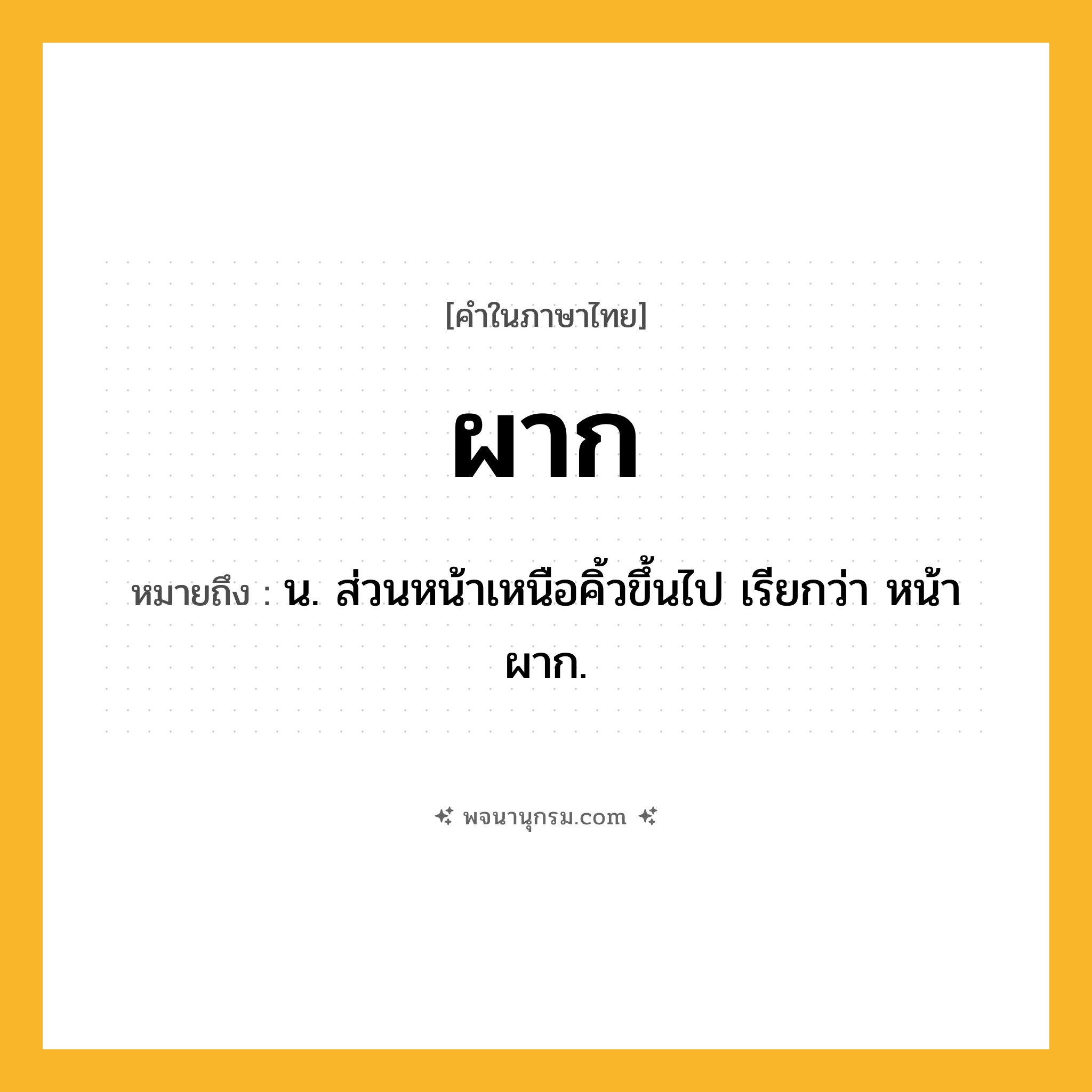 ผาก ความหมาย หมายถึงอะไร?, คำในภาษาไทย ผาก หมายถึง น. ส่วนหน้าเหนือคิ้วขึ้นไป เรียกว่า หน้าผาก.