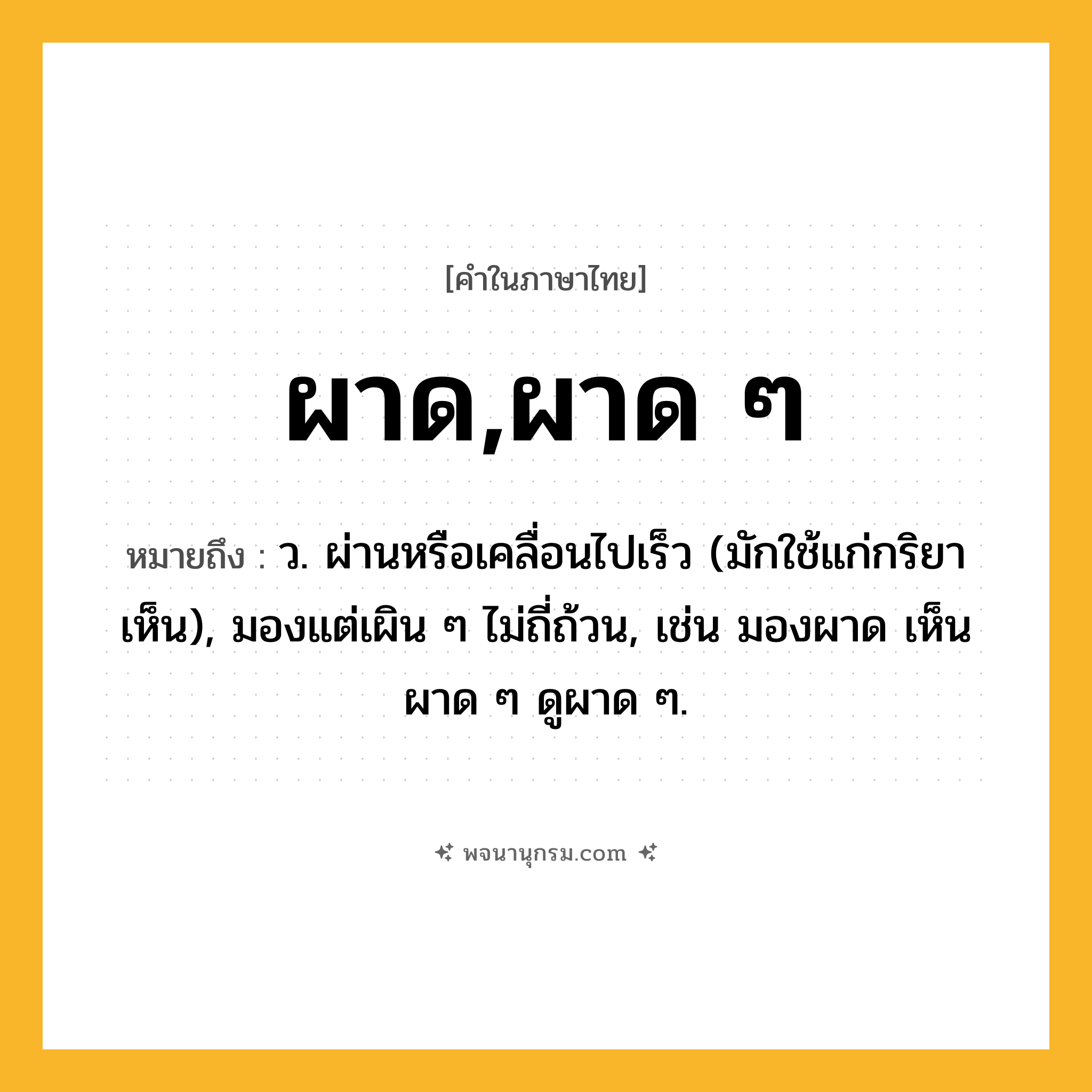 ผาด,ผาด ๆ ความหมาย หมายถึงอะไร?, คำในภาษาไทย ผาด,ผาด ๆ หมายถึง ว. ผ่านหรือเคลื่อนไปเร็ว (มักใช้แก่กริยาเห็น), มองแต่เผิน ๆ ไม่ถี่ถ้วน, เช่น มองผาด เห็นผาด ๆ ดูผาด ๆ.