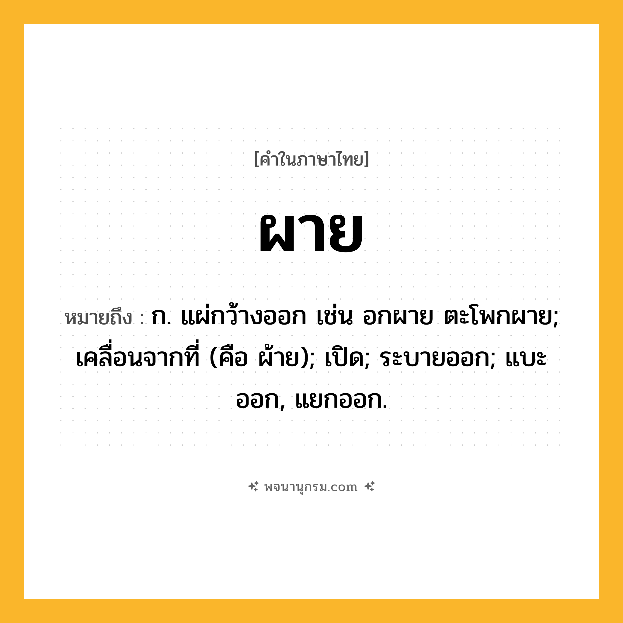 ผาย ความหมาย หมายถึงอะไร?, คำในภาษาไทย ผาย หมายถึง ก. แผ่กว้างออก เช่น อกผาย ตะโพกผาย; เคลื่อนจากที่ (คือ ผ้าย); เปิด; ระบายออก; แบะออก, แยกออก.