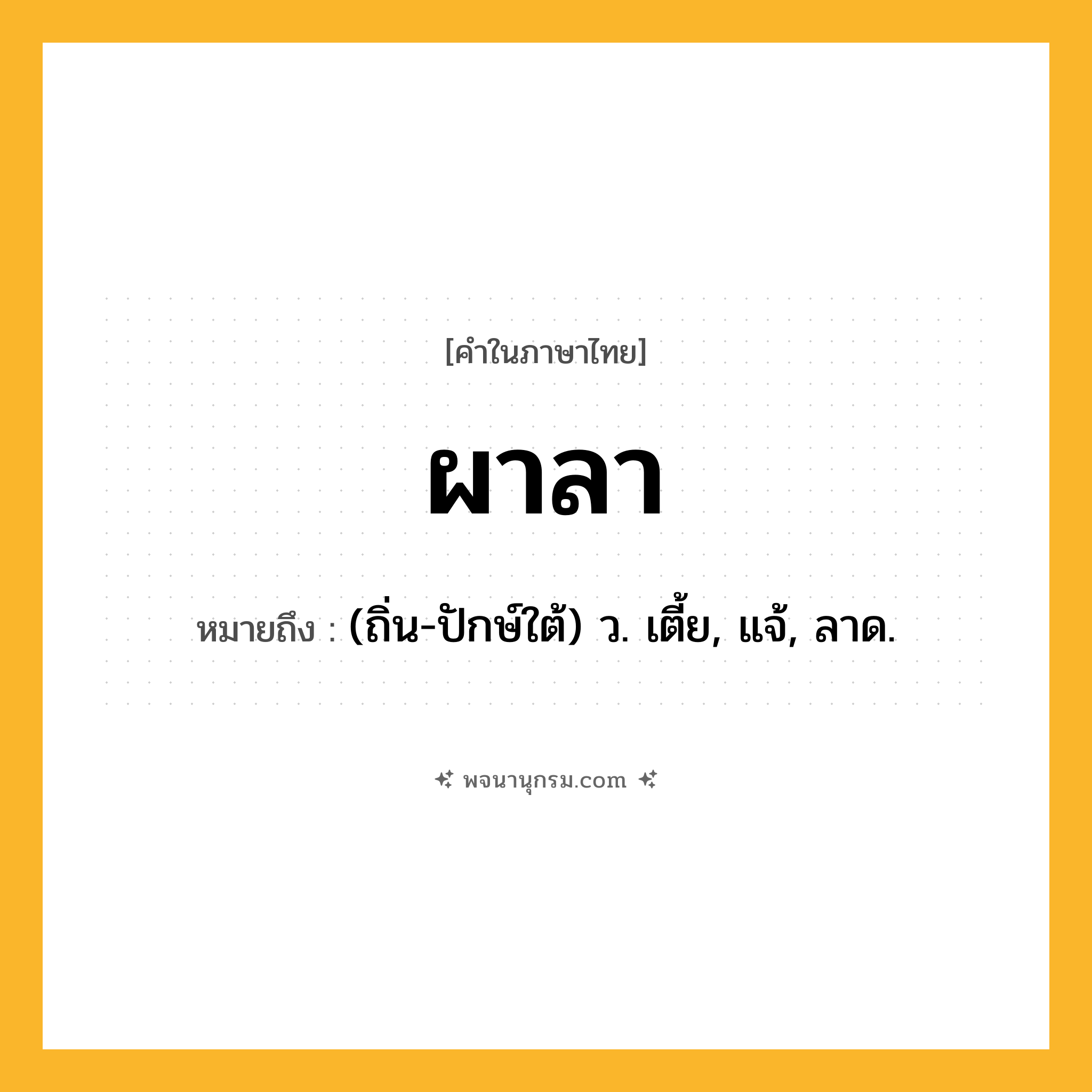ผาลา ความหมาย หมายถึงอะไร?, คำในภาษาไทย ผาลา หมายถึง (ถิ่น-ปักษ์ใต้) ว. เตี้ย, แจ้, ลาด.