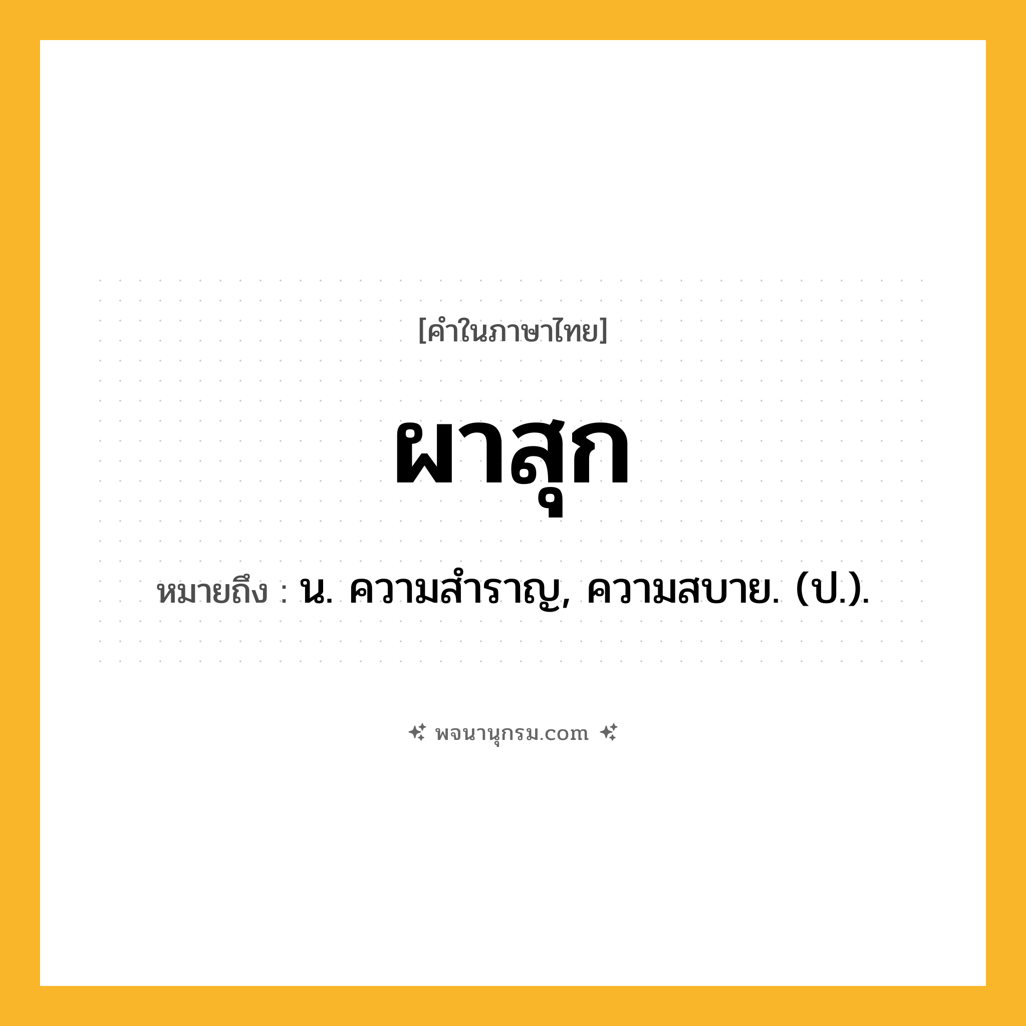 ผาสุก ความหมาย หมายถึงอะไร?, คำในภาษาไทย ผาสุก หมายถึง น. ความสําราญ, ความสบาย. (ป.).