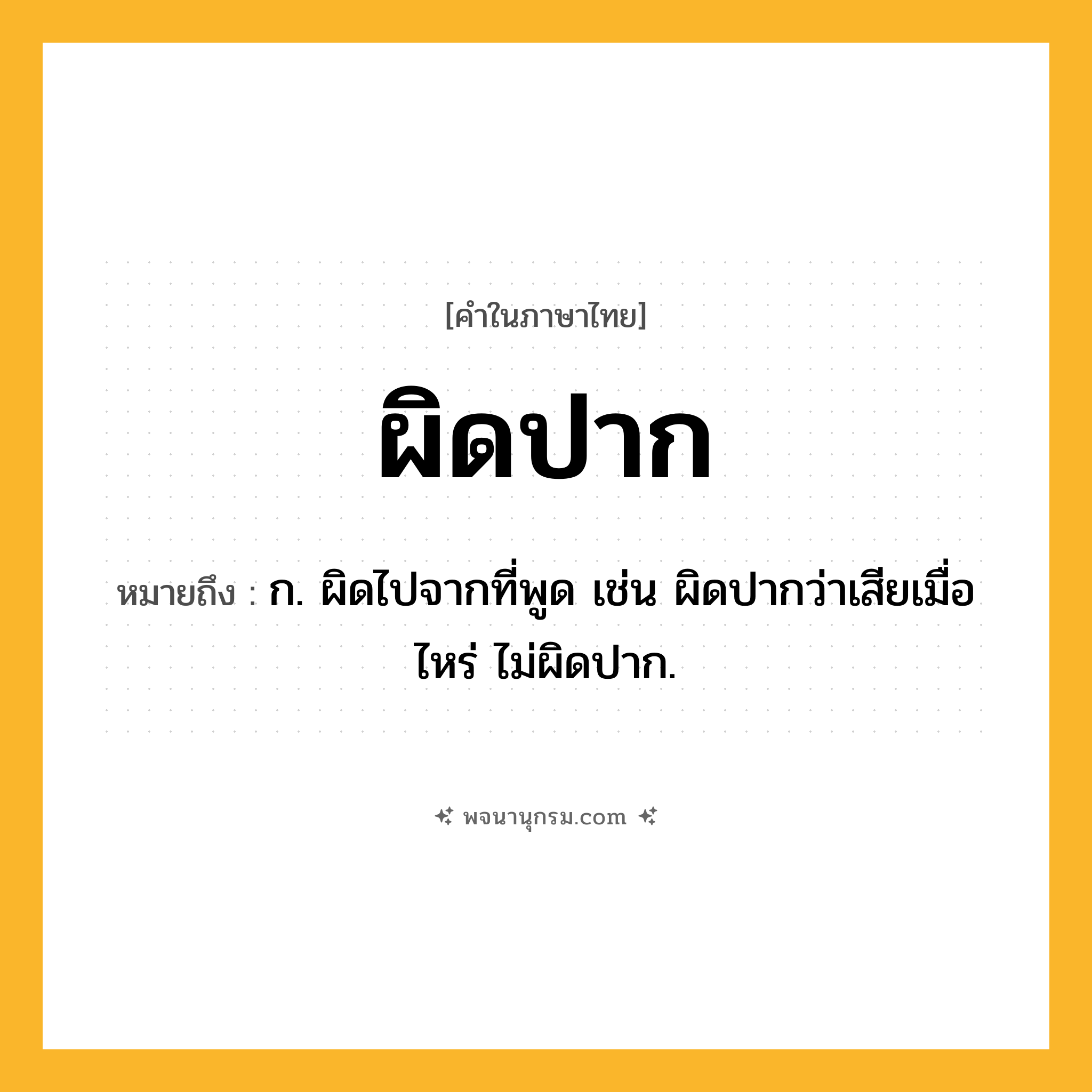 ผิดปาก ความหมาย หมายถึงอะไร?, คำในภาษาไทย ผิดปาก หมายถึง ก. ผิดไปจากที่พูด เช่น ผิดปากว่าเสียเมื่อไหร่ ไม่ผิดปาก.