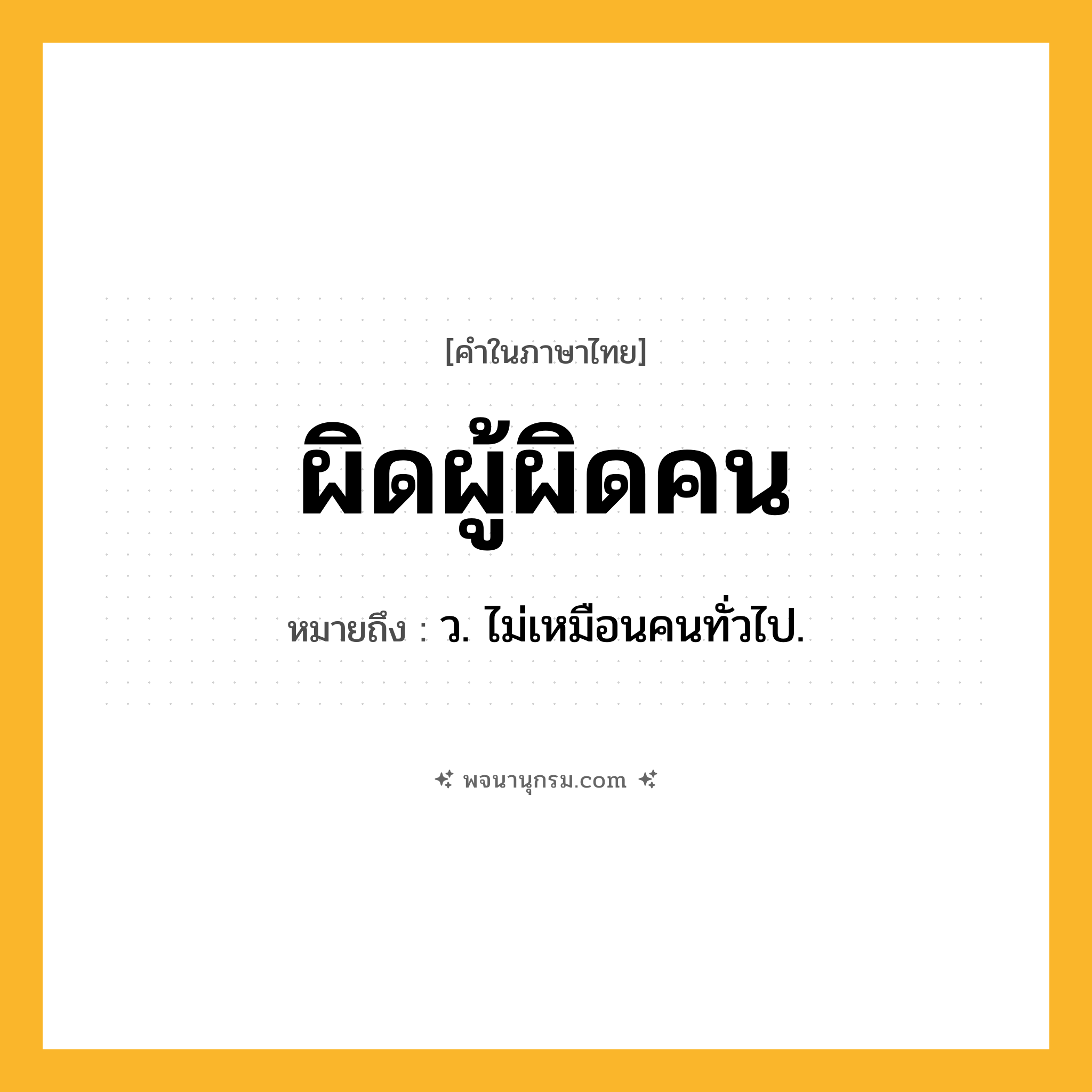 ผิดผู้ผิดคน ความหมาย หมายถึงอะไร?, คำในภาษาไทย ผิดผู้ผิดคน หมายถึง ว. ไม่เหมือนคนทั่วไป.