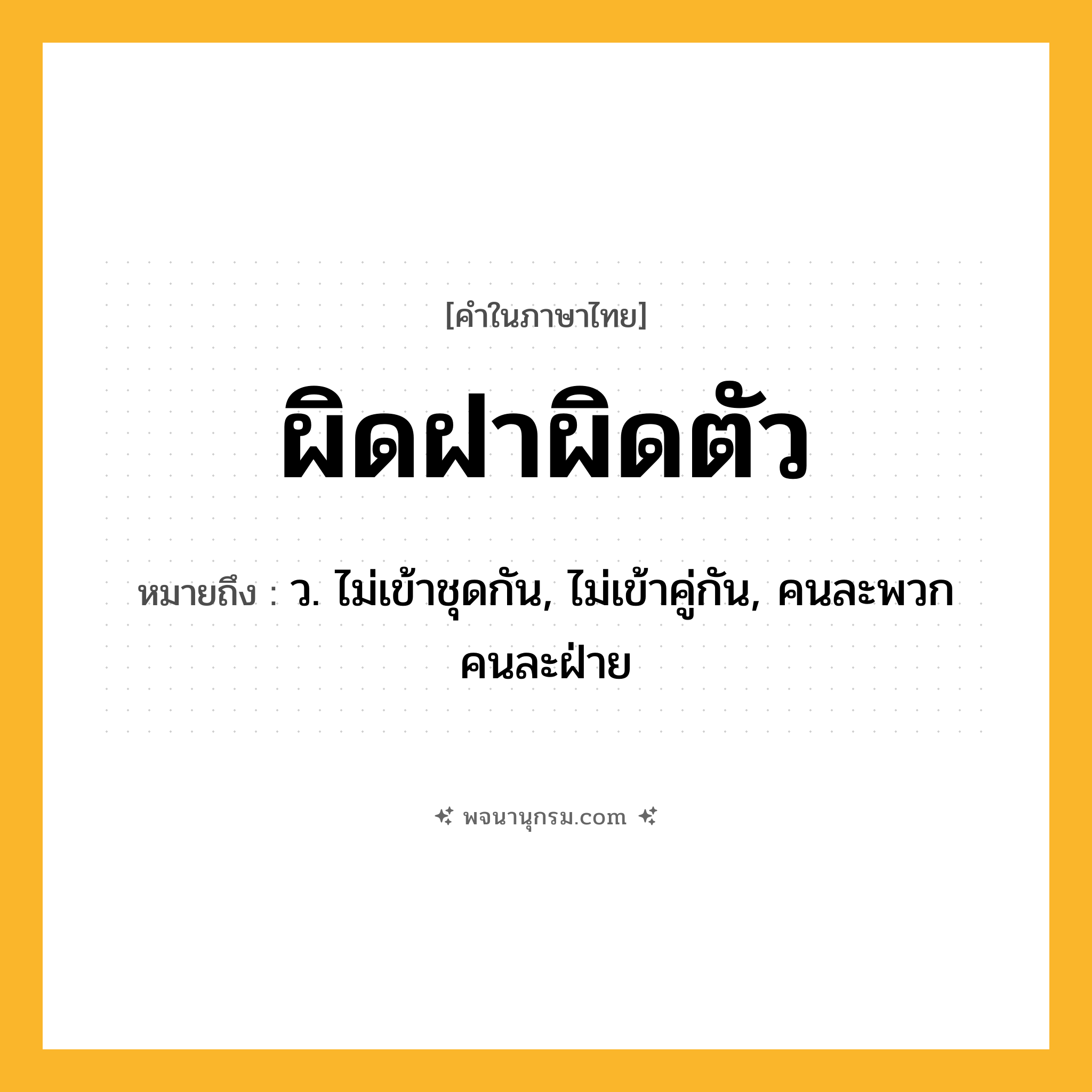 ผิดฝาผิดตัว ความหมาย หมายถึงอะไร?, คำในภาษาไทย ผิดฝาผิดตัว หมายถึง ว. ไม่เข้าชุดกัน, ไม่เข้าคู่กัน, คนละพวก คนละฝ่าย