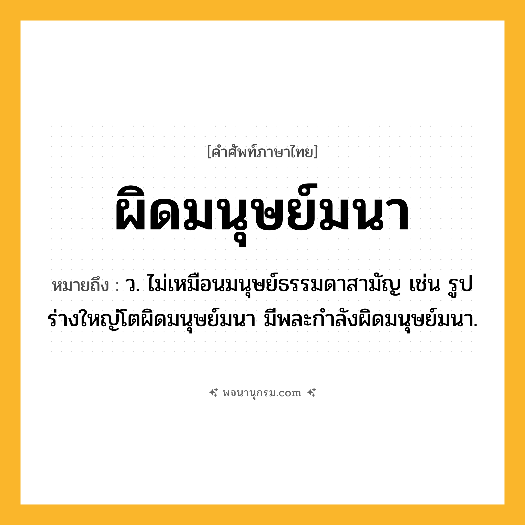 ผิดมนุษย์มนา ความหมาย หมายถึงอะไร?, คำในภาษาไทย ผิดมนุษย์มนา หมายถึง ว. ไม่เหมือนมนุษย์ธรรมดาสามัญ เช่น รูปร่างใหญ่โตผิดมนุษย์มนา มีพละกำลังผิดมนุษย์มนา.