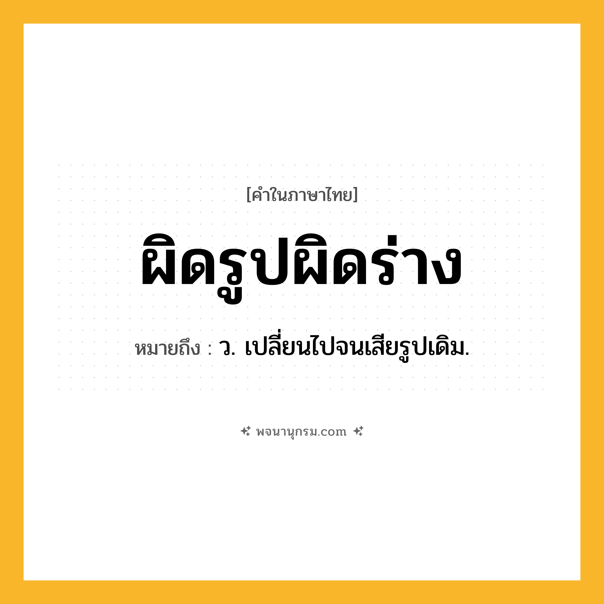 ผิดรูปผิดร่าง ความหมาย หมายถึงอะไร?, คำในภาษาไทย ผิดรูปผิดร่าง หมายถึง ว. เปลี่ยนไปจนเสียรูปเดิม.