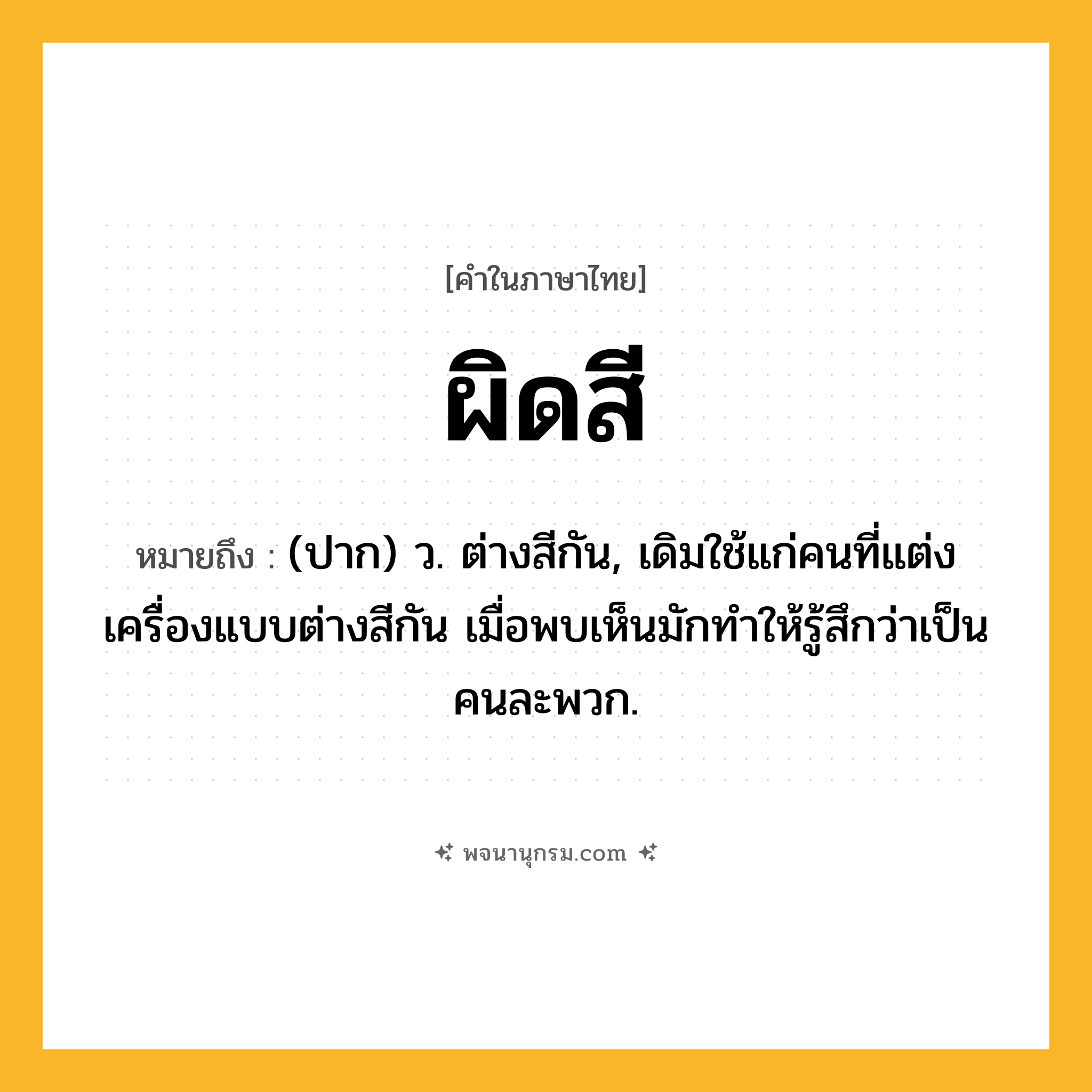 ผิดสี ความหมาย หมายถึงอะไร?, คำในภาษาไทย ผิดสี หมายถึง (ปาก) ว. ต่างสีกัน, เดิมใช้แก่คนที่แต่งเครื่องแบบต่างสีกัน เมื่อพบเห็นมักทำให้รู้สึกว่าเป็นคนละพวก.