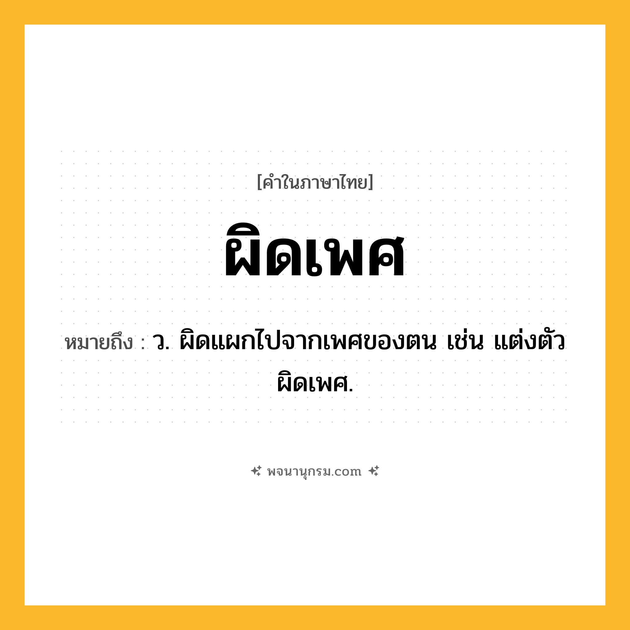 ผิดเพศ ความหมาย หมายถึงอะไร?, คำในภาษาไทย ผิดเพศ หมายถึง ว. ผิดแผกไปจากเพศของตน เช่น แต่งตัวผิดเพศ.
