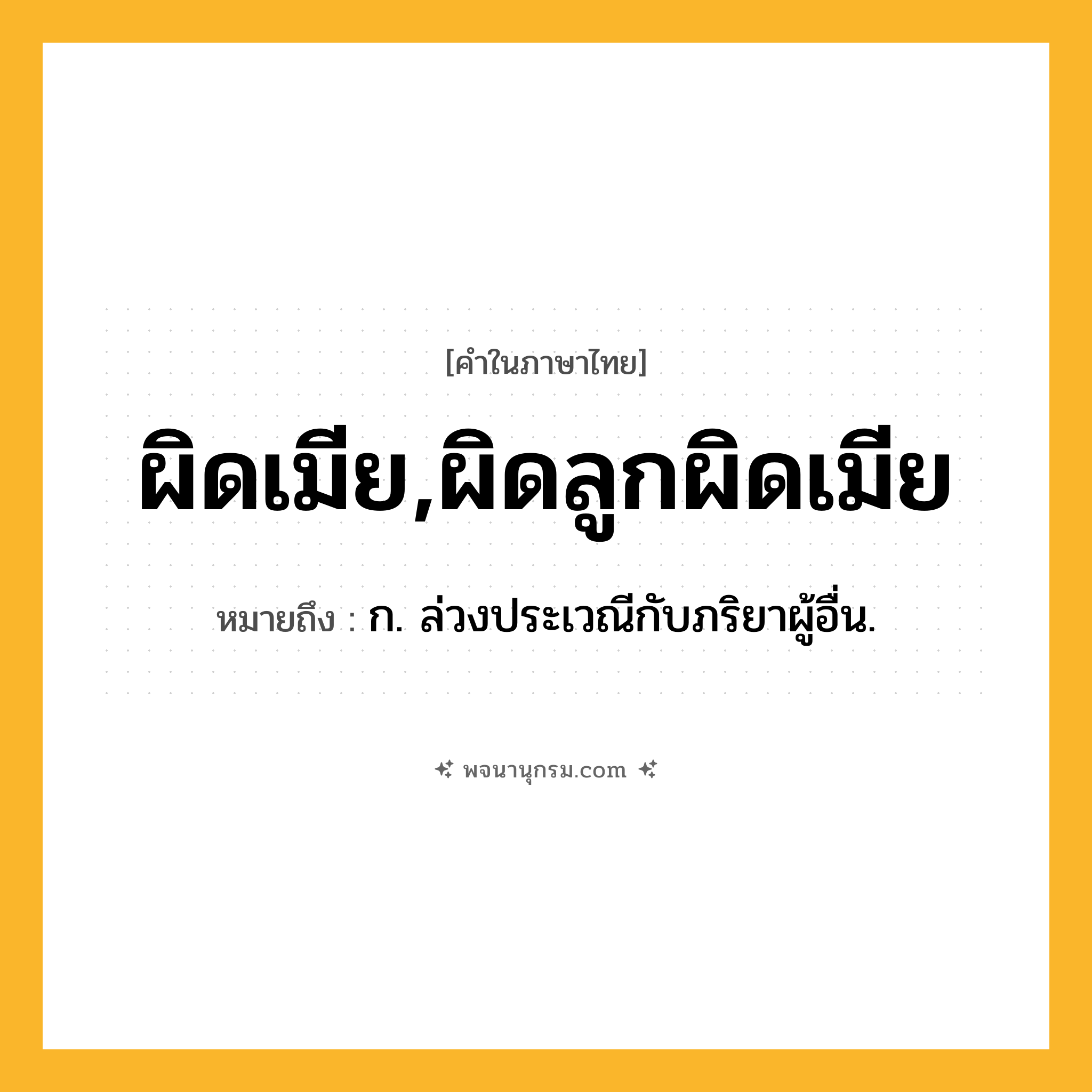 ผิดเมีย,ผิดลูกผิดเมีย ความหมาย หมายถึงอะไร?, คำในภาษาไทย ผิดเมีย,ผิดลูกผิดเมีย หมายถึง ก. ล่วงประเวณีกับภริยาผู้อื่น.