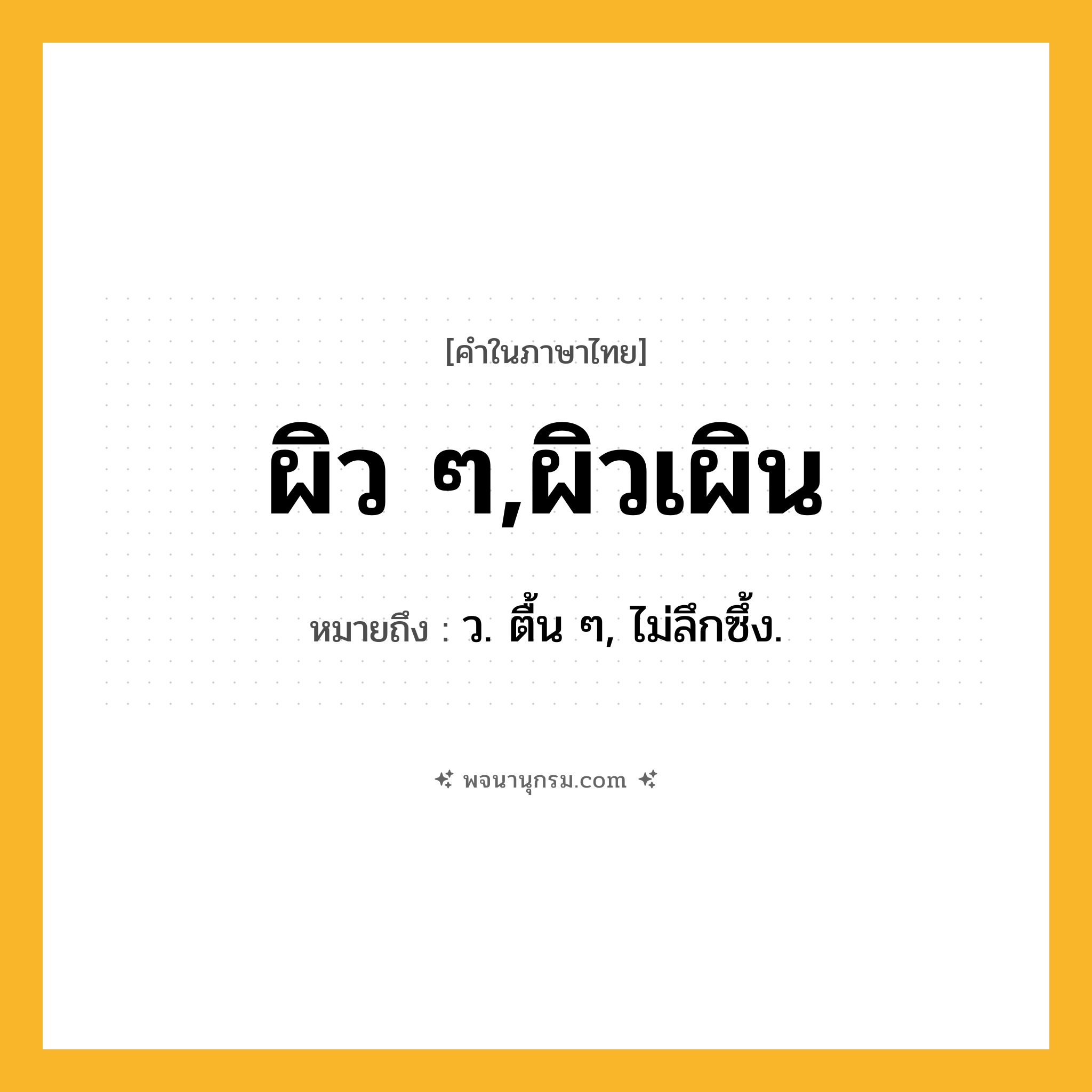 ผิว ๆ,ผิวเผิน ความหมาย หมายถึงอะไร?, คำในภาษาไทย ผิว ๆ,ผิวเผิน หมายถึง ว. ตื้น ๆ, ไม่ลึกซึ้ง.