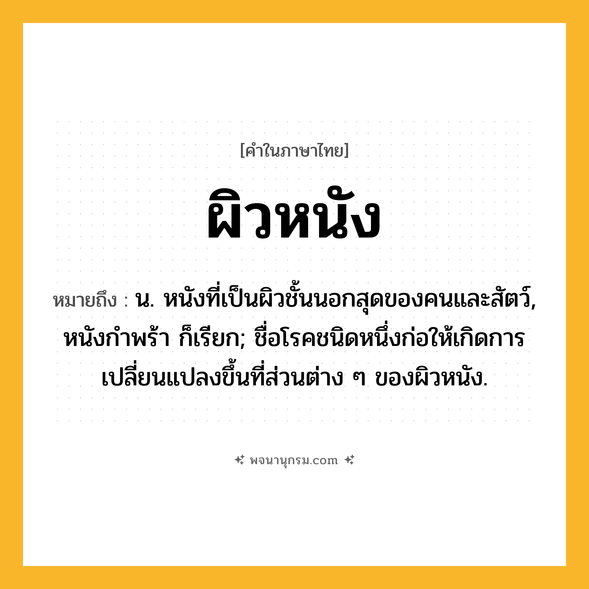 ผิวหนัง ความหมาย หมายถึงอะไร?, คำในภาษาไทย ผิวหนัง หมายถึง น. หนังที่เป็นผิวชั้นนอกสุดของคนและสัตว์, หนังกําพร้า ก็เรียก; ชื่อโรคชนิดหนึ่งก่อให้เกิดการเปลี่ยนแปลงขึ้นที่ส่วนต่าง ๆ ของผิวหนัง.