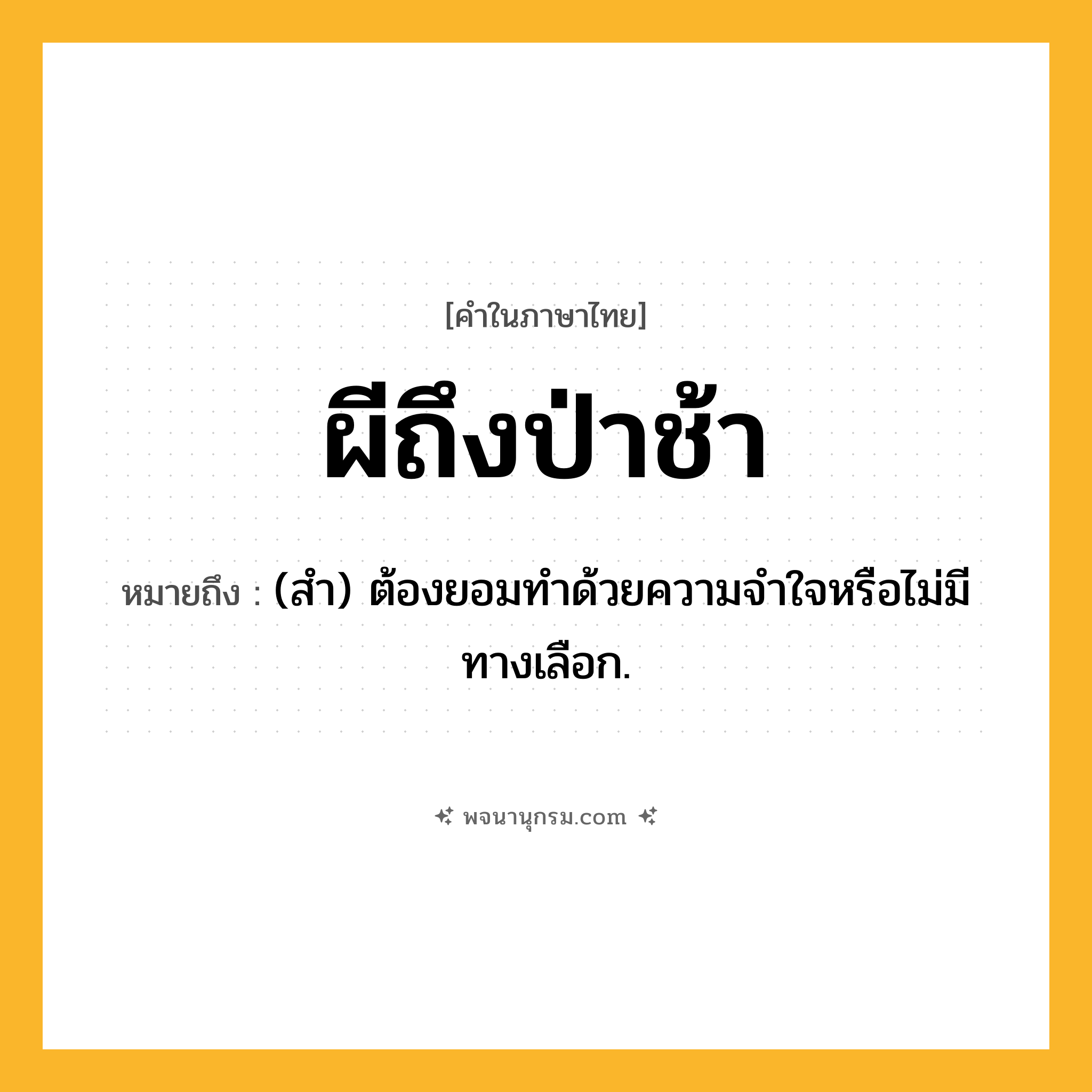 ผีถึงป่าช้า ความหมาย หมายถึงอะไร?, คำในภาษาไทย ผีถึงป่าช้า หมายถึง (สํา) ต้องยอมทําด้วยความจําใจหรือไม่มีทางเลือก.