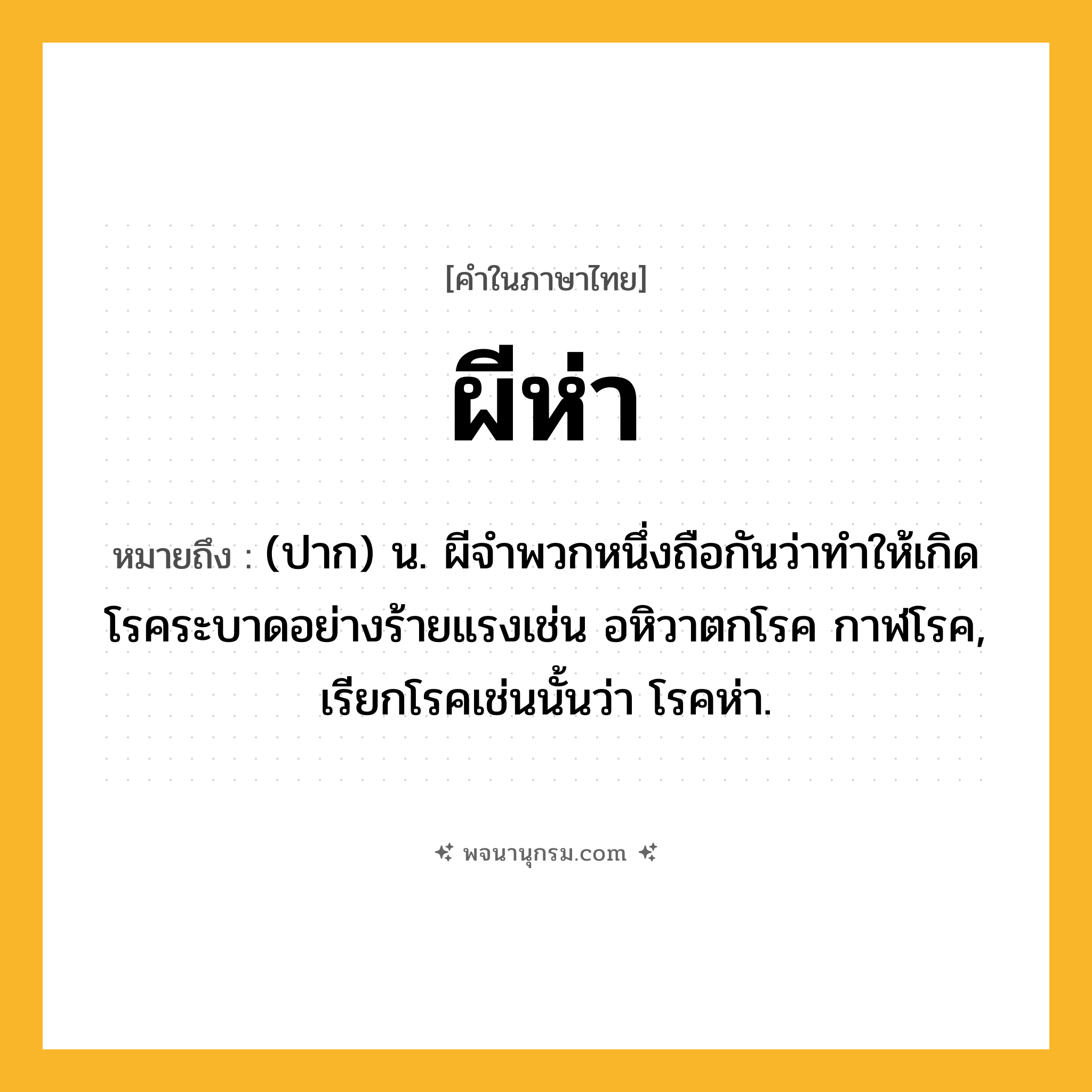 ผีห่า ความหมาย หมายถึงอะไร?, คำในภาษาไทย ผีห่า หมายถึง (ปาก) น. ผีจำพวกหนึ่งถือกันว่าทำให้เกิดโรคระบาดอย่างร้ายแรงเช่น อหิวาตกโรค กาฬโรค, เรียกโรคเช่นนั้นว่า โรคห่า.
