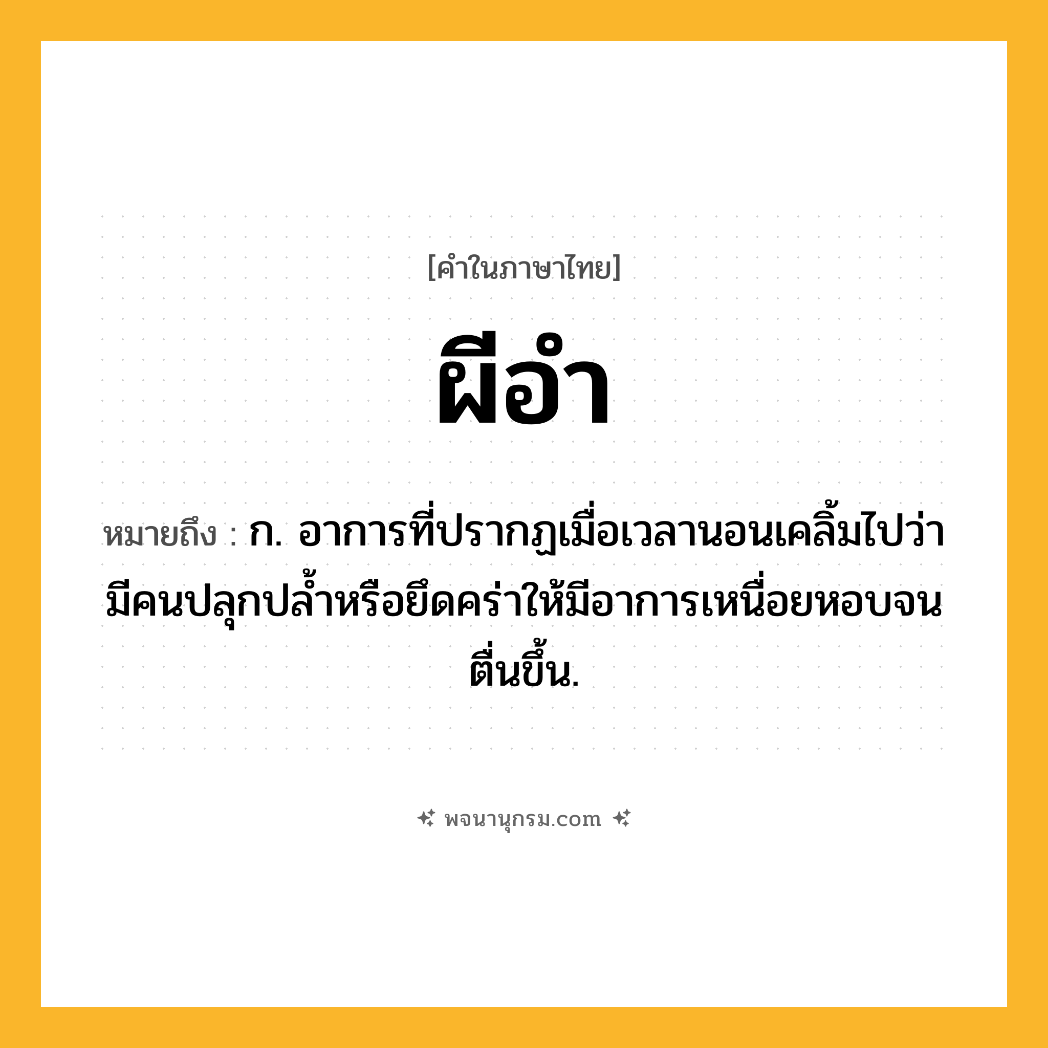 ผีอำ ความหมาย หมายถึงอะไร?, คำในภาษาไทย ผีอำ หมายถึง ก. อาการที่ปรากฏเมื่อเวลานอนเคลิ้มไปว่ามีคนปลุกปลํ้าหรือยึดคร่าให้มีอาการเหนื่อยหอบจนตื่นขึ้น.