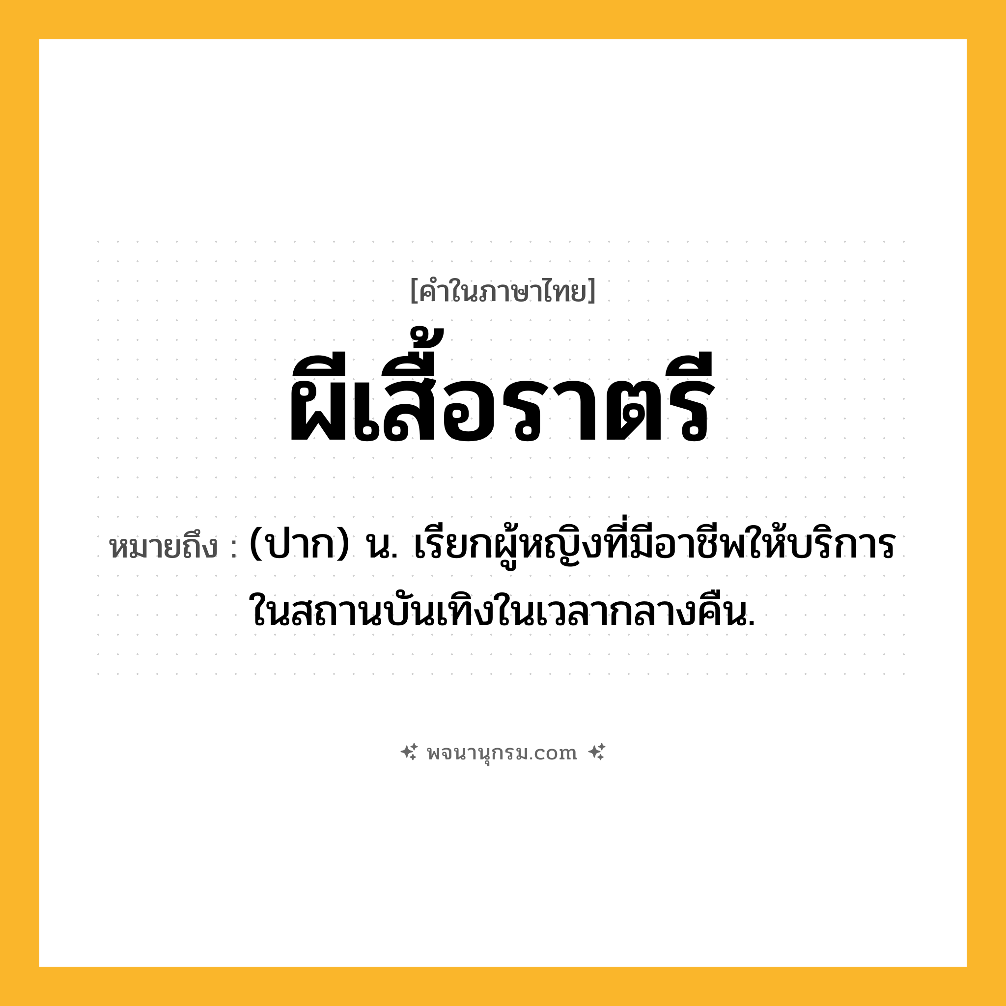 ผีเสื้อราตรี ความหมาย หมายถึงอะไร?, คำในภาษาไทย ผีเสื้อราตรี หมายถึง (ปาก) น. เรียกผู้หญิงที่มีอาชีพให้บริการในสถานบันเทิงในเวลากลางคืน.