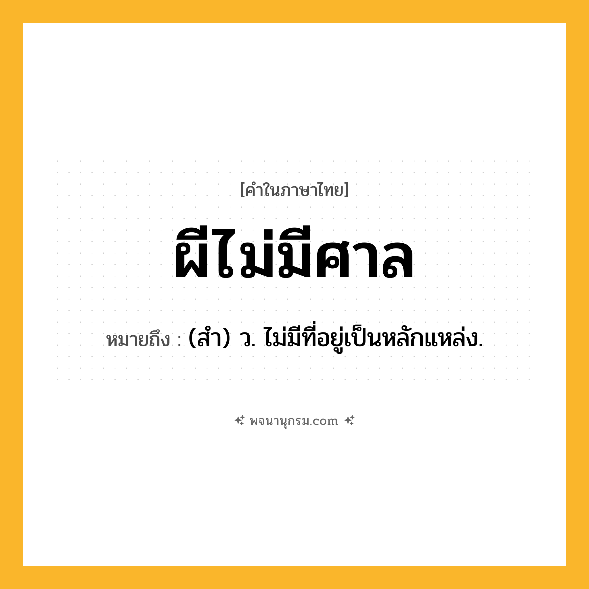 ผีไม่มีศาล ความหมาย หมายถึงอะไร?, คำในภาษาไทย ผีไม่มีศาล หมายถึง (สํา) ว. ไม่มีที่อยู่เป็นหลักแหล่ง.