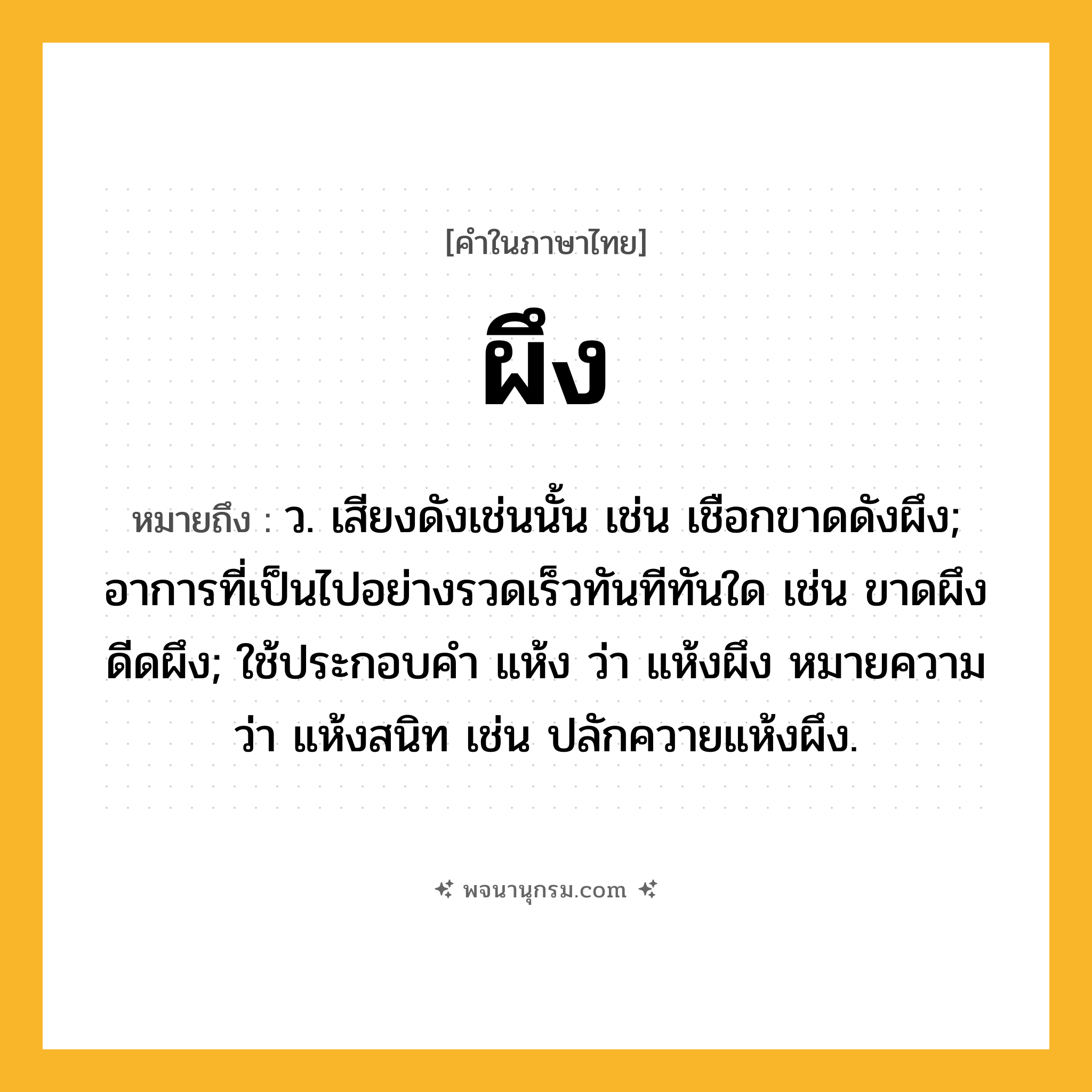 ผึง ความหมาย หมายถึงอะไร?, คำในภาษาไทย ผึง หมายถึง ว. เสียงดังเช่นนั้น เช่น เชือกขาดดังผึง; อาการที่เป็นไปอย่างรวดเร็วทันทีทันใด เช่น ขาดผึง ดีดผึง; ใช้ประกอบคำ แห้ง ว่า แห้งผึง หมายความว่า แห้งสนิท เช่น ปลักควายแห้งผึง.
