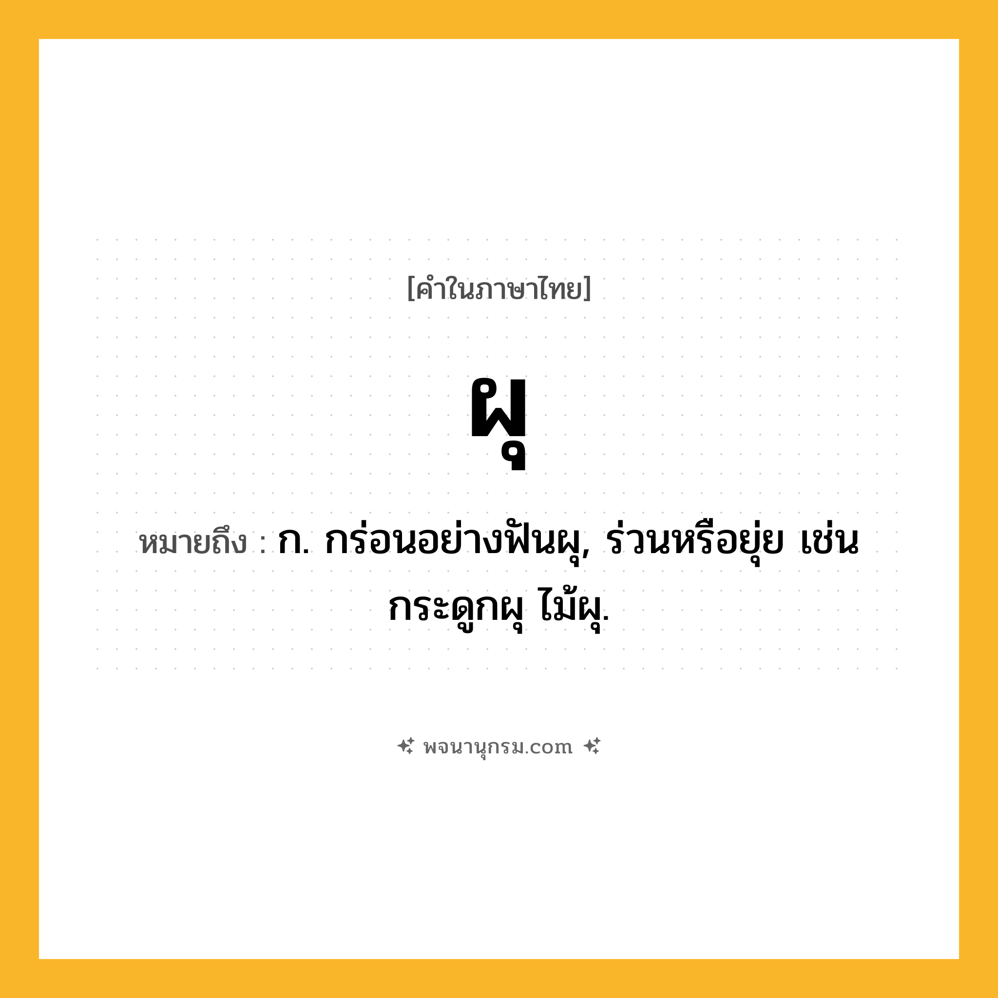 ผุ ความหมาย หมายถึงอะไร?, คำในภาษาไทย ผุ หมายถึง ก. กร่อนอย่างฟันผุ, ร่วนหรือยุ่ย เช่น กระดูกผุ ไม้ผุ.