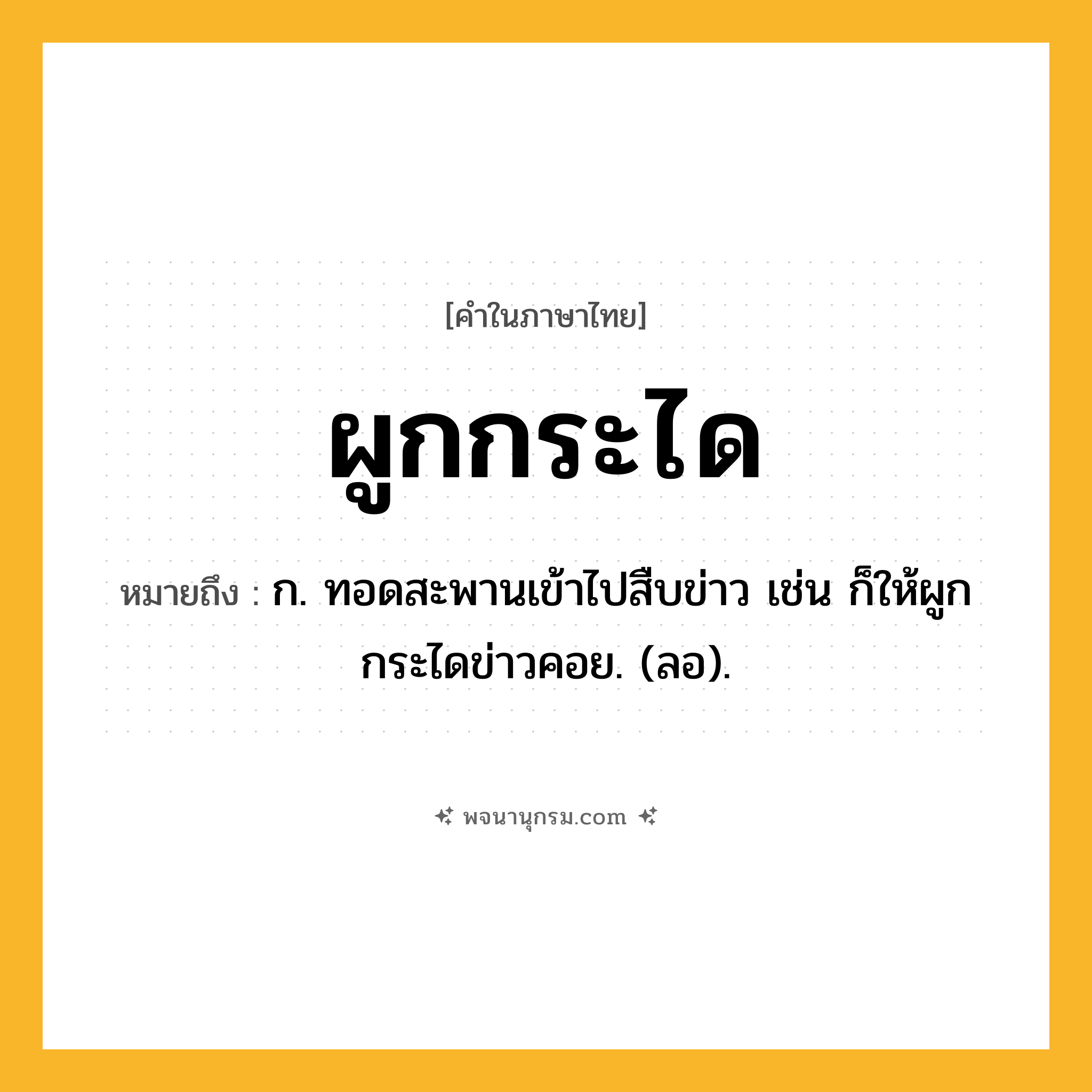 ผูกกระได ความหมาย หมายถึงอะไร?, คำในภาษาไทย ผูกกระได หมายถึง ก. ทอดสะพานเข้าไปสืบข่าว เช่น ก็ให้ผูกกระไดข่าวคอย. (ลอ).