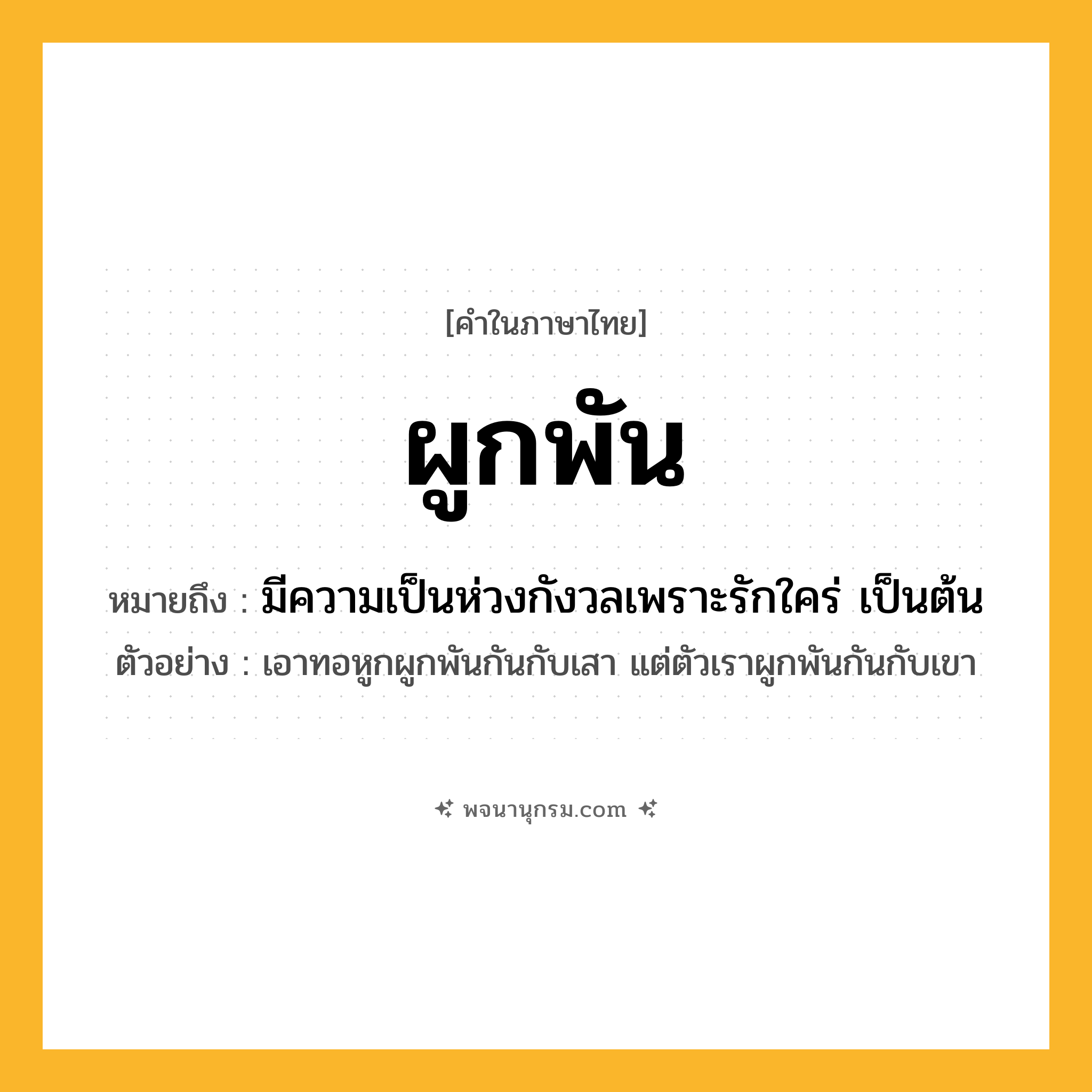 ผูกพัน ความหมาย หมายถึงอะไร?, คำในภาษาไทย ผูกพัน หมายถึง มีความเป็นห่วงกังวลเพราะรักใคร่ เป็นต้น ประเภท กริยา ตัวอย่าง เอาทอหูกผูกพันกันกับเสา แต่ตัวเราผูกพันกันกับเขา หมวด กริยา