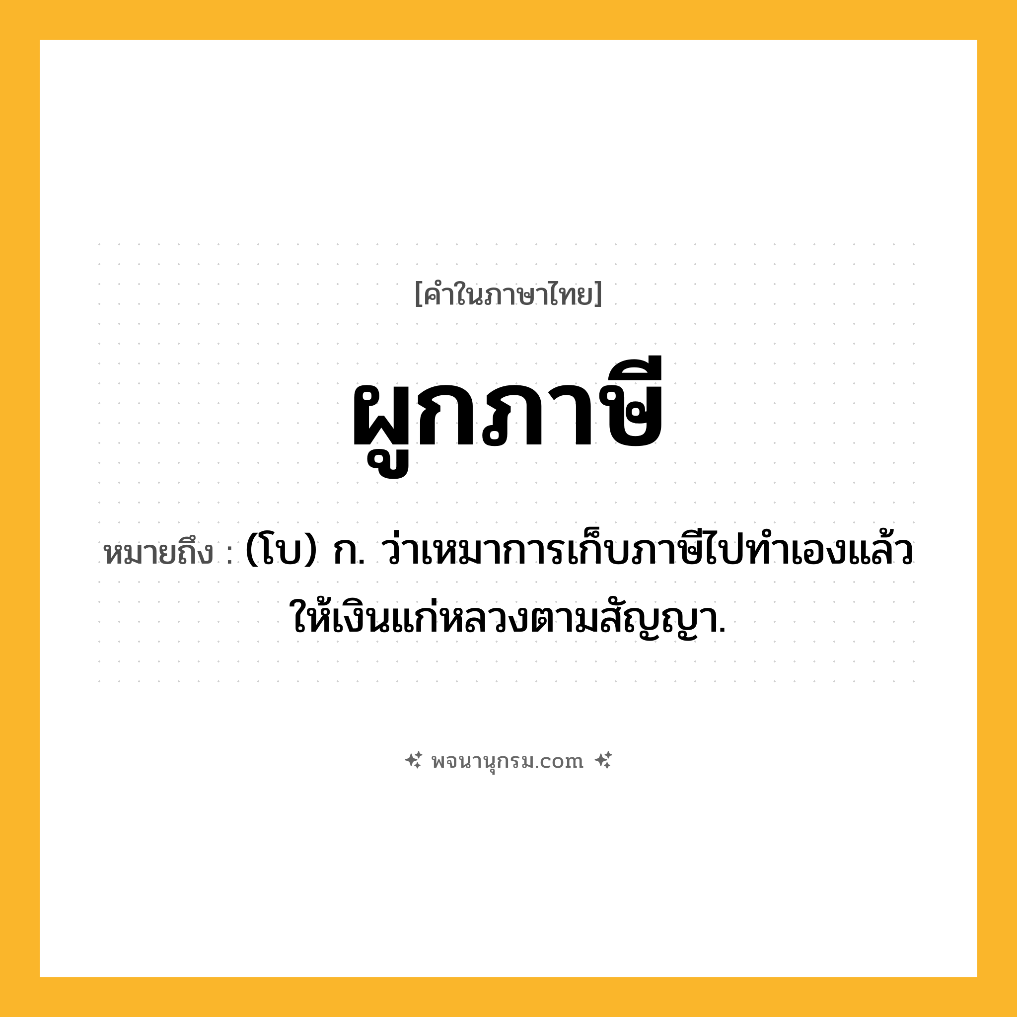 ผูกภาษี ความหมาย หมายถึงอะไร?, คำในภาษาไทย ผูกภาษี หมายถึง (โบ) ก. ว่าเหมาการเก็บภาษีไปทําเองแล้วให้เงินแก่หลวงตามสัญญา.